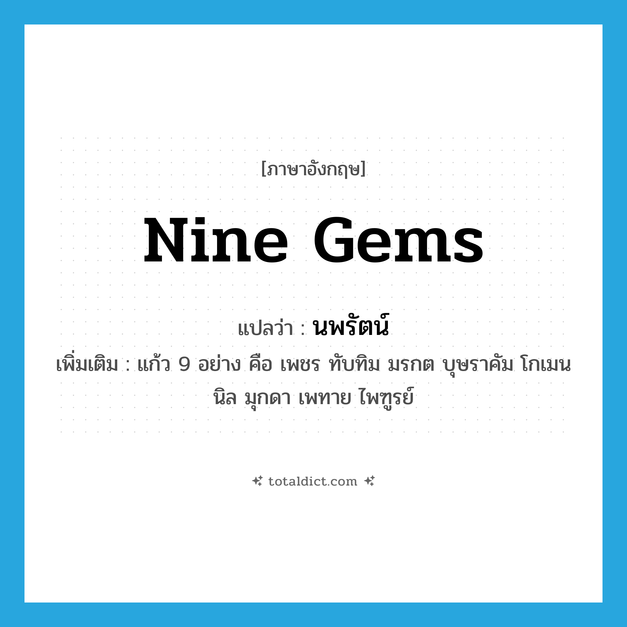 nine gems แปลว่า?, คำศัพท์ภาษาอังกฤษ nine gems แปลว่า นพรัตน์ ประเภท N เพิ่มเติม แก้ว 9 อย่าง คือ เพชร ทับทิม มรกต บุษราคัม โกเมน นิล มุกดา เพทาย ไพฑูรย์ หมวด N