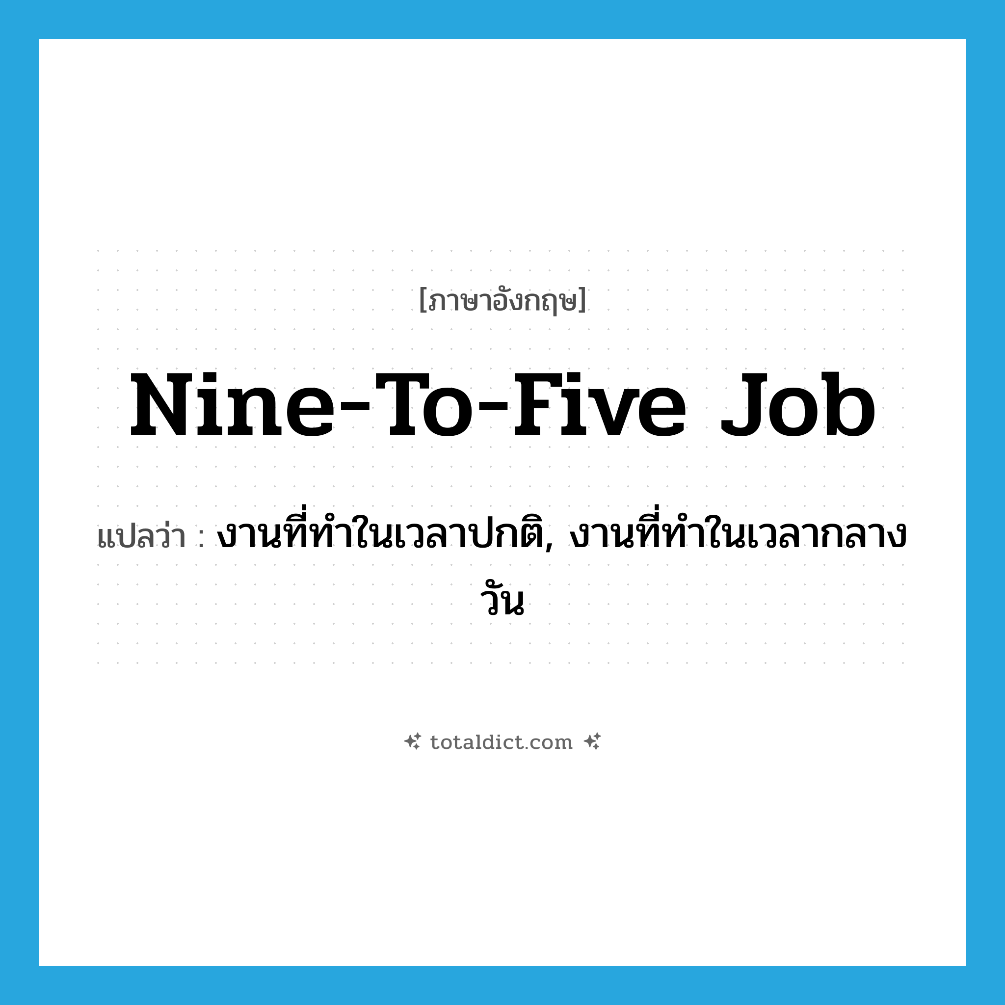 nine-to-five job แปลว่า?, คำศัพท์ภาษาอังกฤษ nine-to-five job แปลว่า งานที่ทำในเวลาปกติ, งานที่ทำในเวลากลางวัน ประเภท IDM หมวด IDM