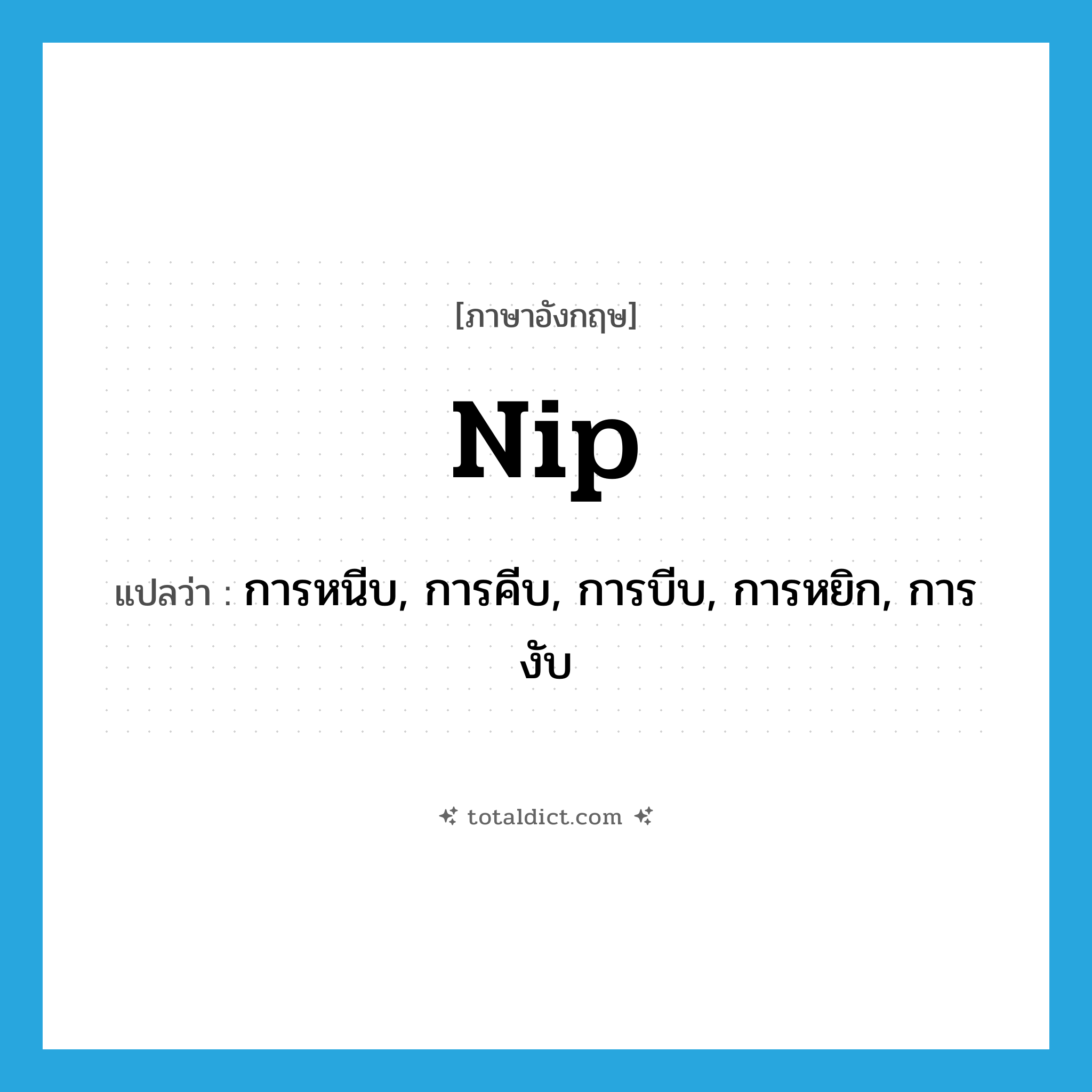 nip แปลว่า?, คำศัพท์ภาษาอังกฤษ nip แปลว่า การหนีบ, การคีบ, การบีบ, การหยิก, การงับ ประเภท N หมวด N