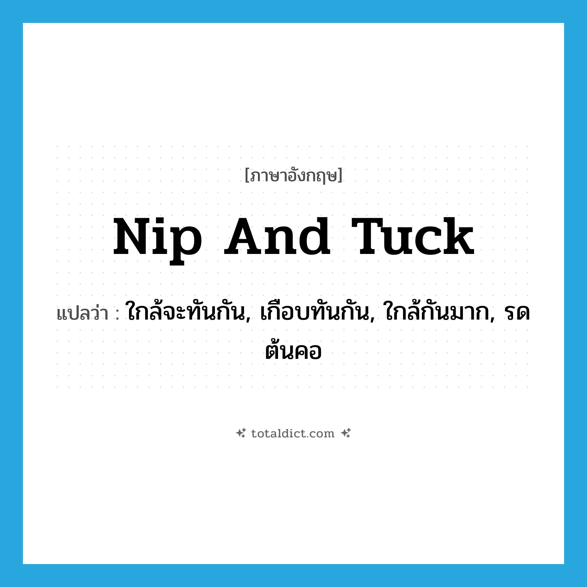 nip and tuck แปลว่า?, คำศัพท์ภาษาอังกฤษ nip and tuck แปลว่า ใกล้จะทันกัน, เกือบทันกัน, ใกล้กันมาก, รดต้นคอ ประเภท SL หมวด SL