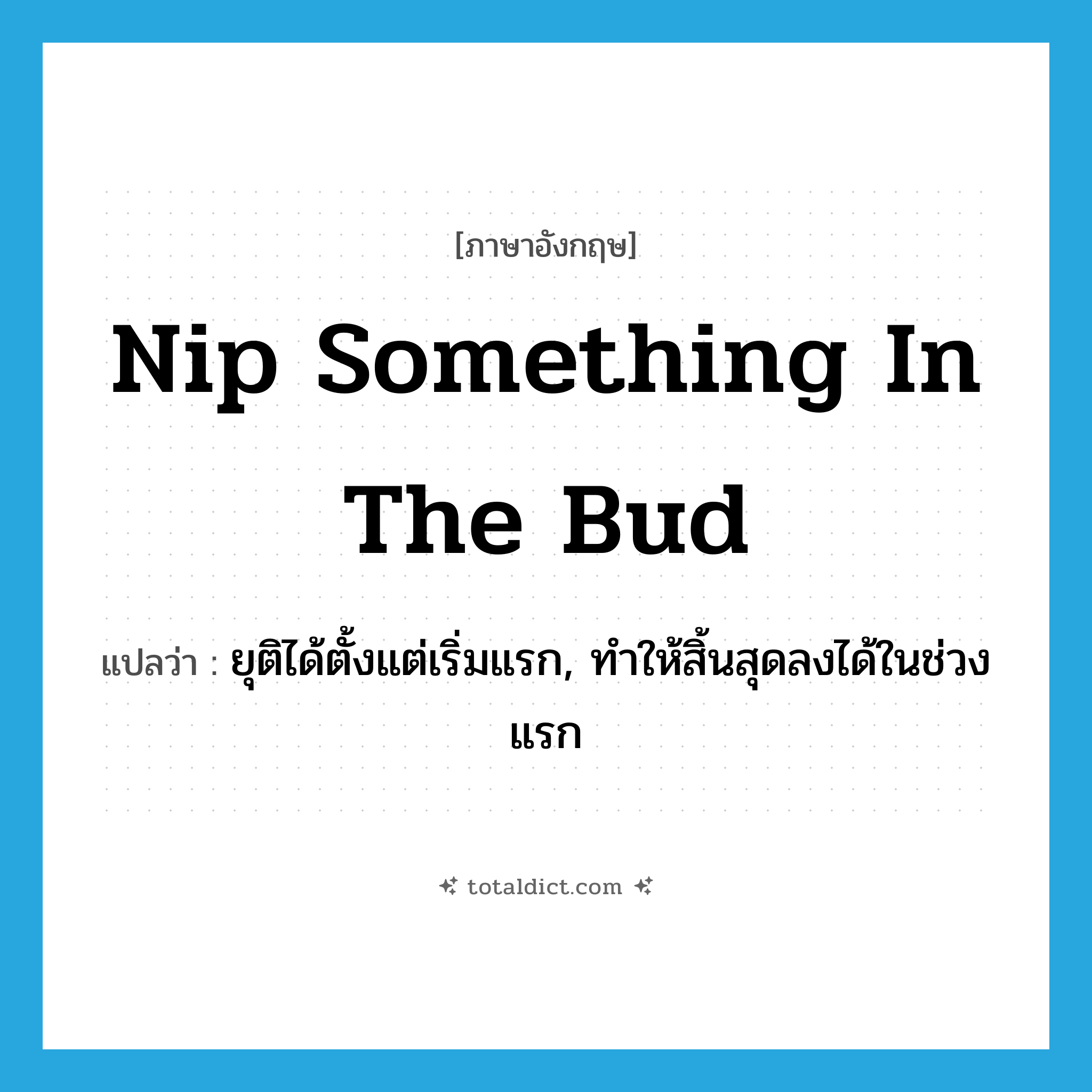 nip something in the bud แปลว่า?, คำศัพท์ภาษาอังกฤษ nip something in the bud แปลว่า ยุติได้ตั้งแต่เริ่มแรก, ทำให้สิ้นสุดลงได้ในช่วงแรก ประเภท IDM หมวด IDM
