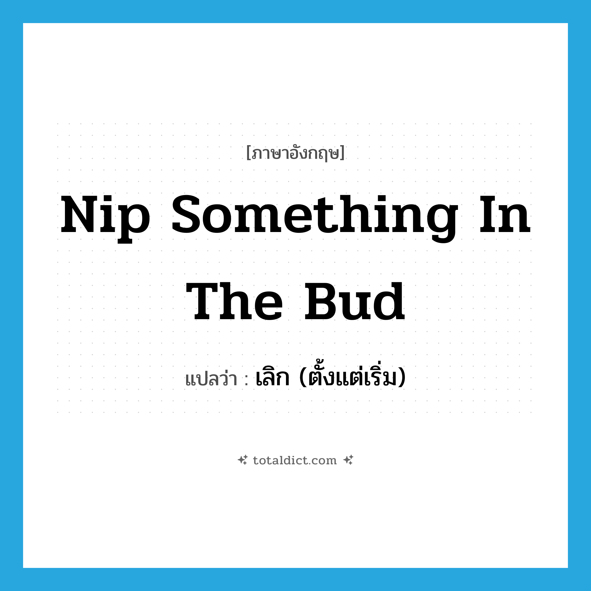 nip something in the bud แปลว่า?, คำศัพท์ภาษาอังกฤษ nip something in the bud แปลว่า เลิก (ตั้งแต่เริ่ม) ประเภท IDM หมวด IDM