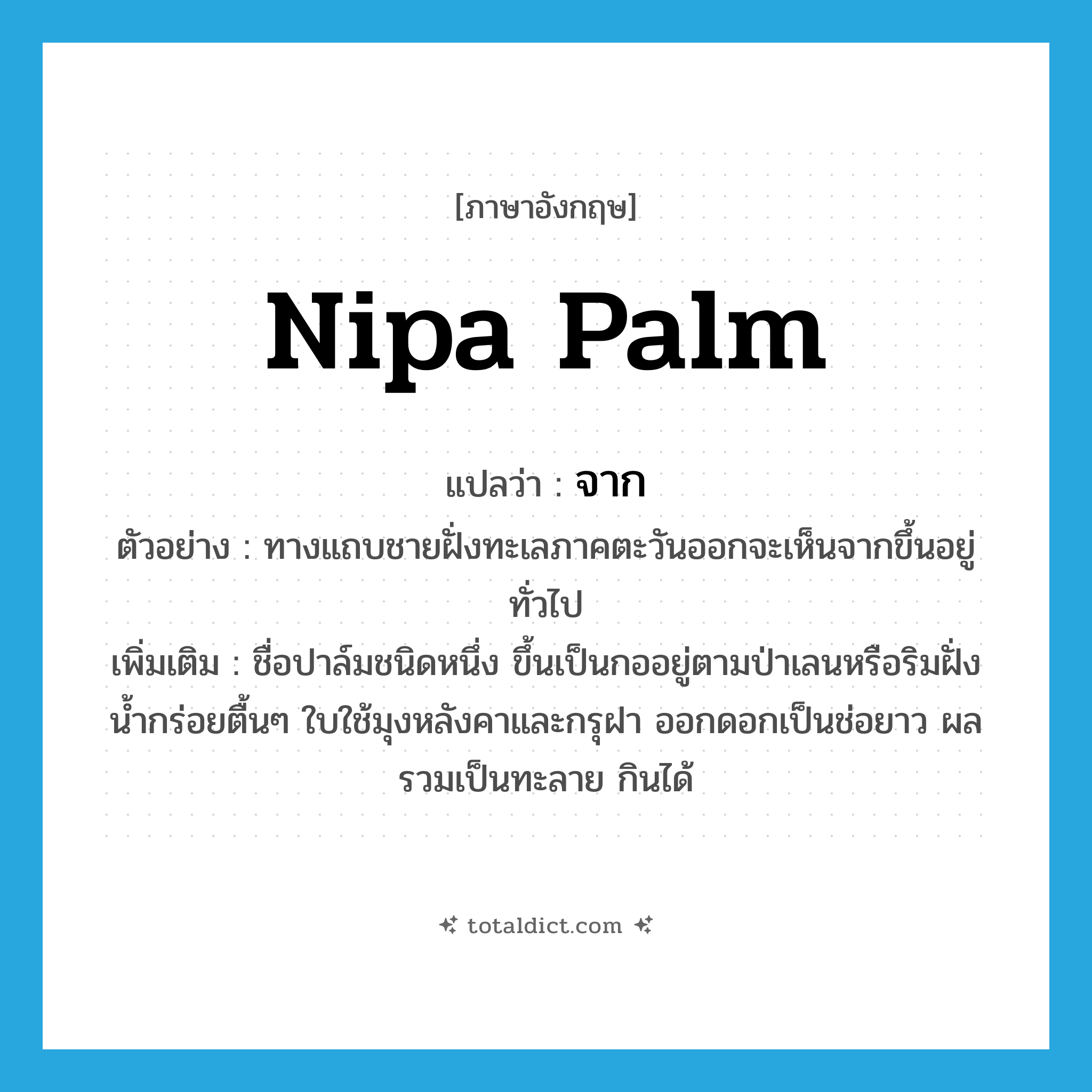 จาก ภาษาอังกฤษ?, คำศัพท์ภาษาอังกฤษ จาก แปลว่า nipa palm ประเภท N ตัวอย่าง ทางแถบชายฝั่งทะเลภาคตะวันออกจะเห็นจากขึ้นอยู่ทั่วไป เพิ่มเติม ชื่อปาล์มชนิดหนึ่ง ขึ้นเป็นกออยู่ตามป่าเลนหรือริมฝั่งน้ำกร่อยตื้นๆ ใบใช้มุงหลังคาและกรุฝา ออกดอกเป็นช่อยาว ผลรวมเป็นทะลาย กินได้ หมวด N