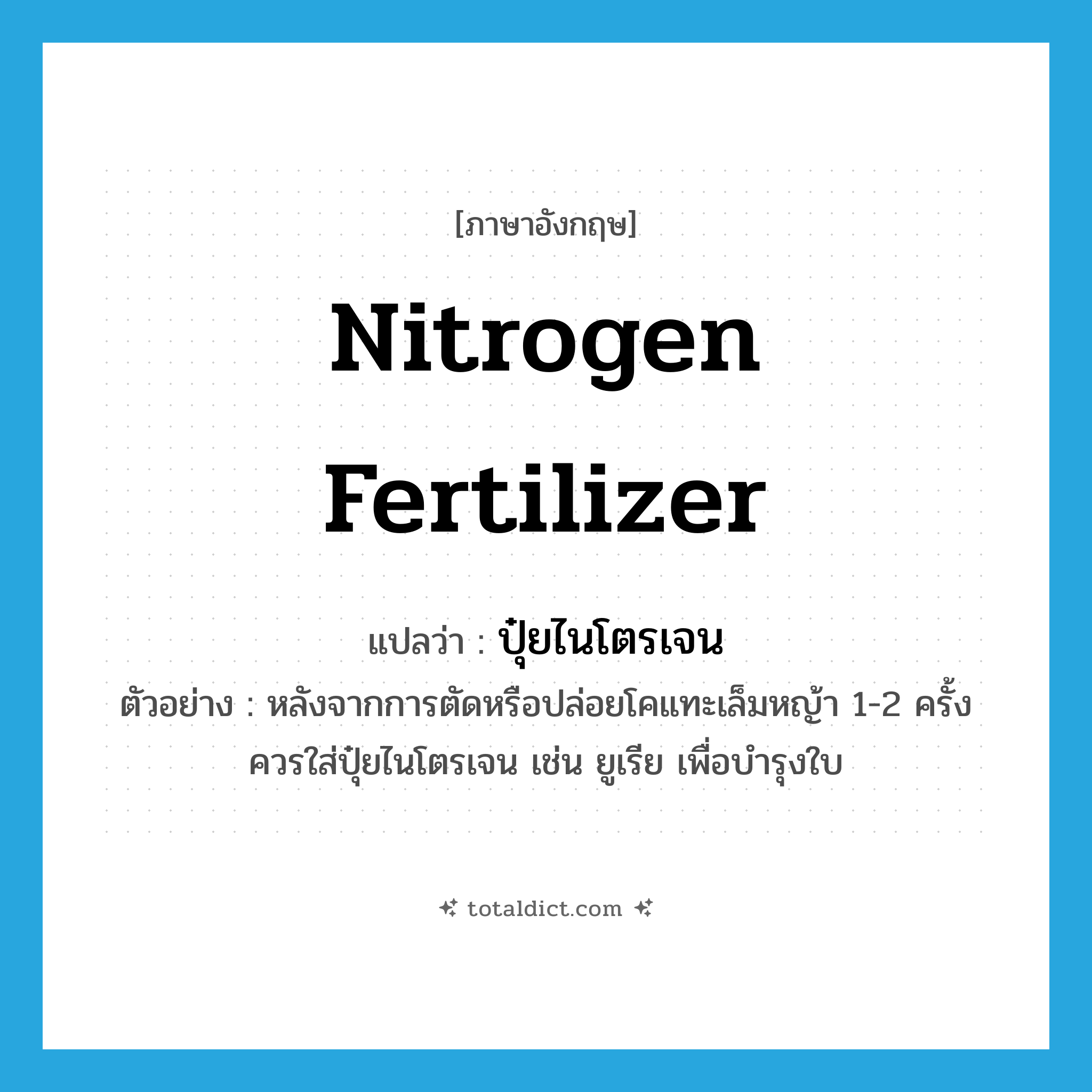 nitrogen fertilizer แปลว่า?, คำศัพท์ภาษาอังกฤษ nitrogen fertilizer แปลว่า ปุ๋ยไนโตรเจน ประเภท N ตัวอย่าง หลังจากการตัดหรือปล่อยโคแทะเล็มหญ้า 1-2 ครั้งควรใส่ปุ๋ยไนโตรเจน เช่น ยูเรีย เพื่อบำรุงใบ หมวด N