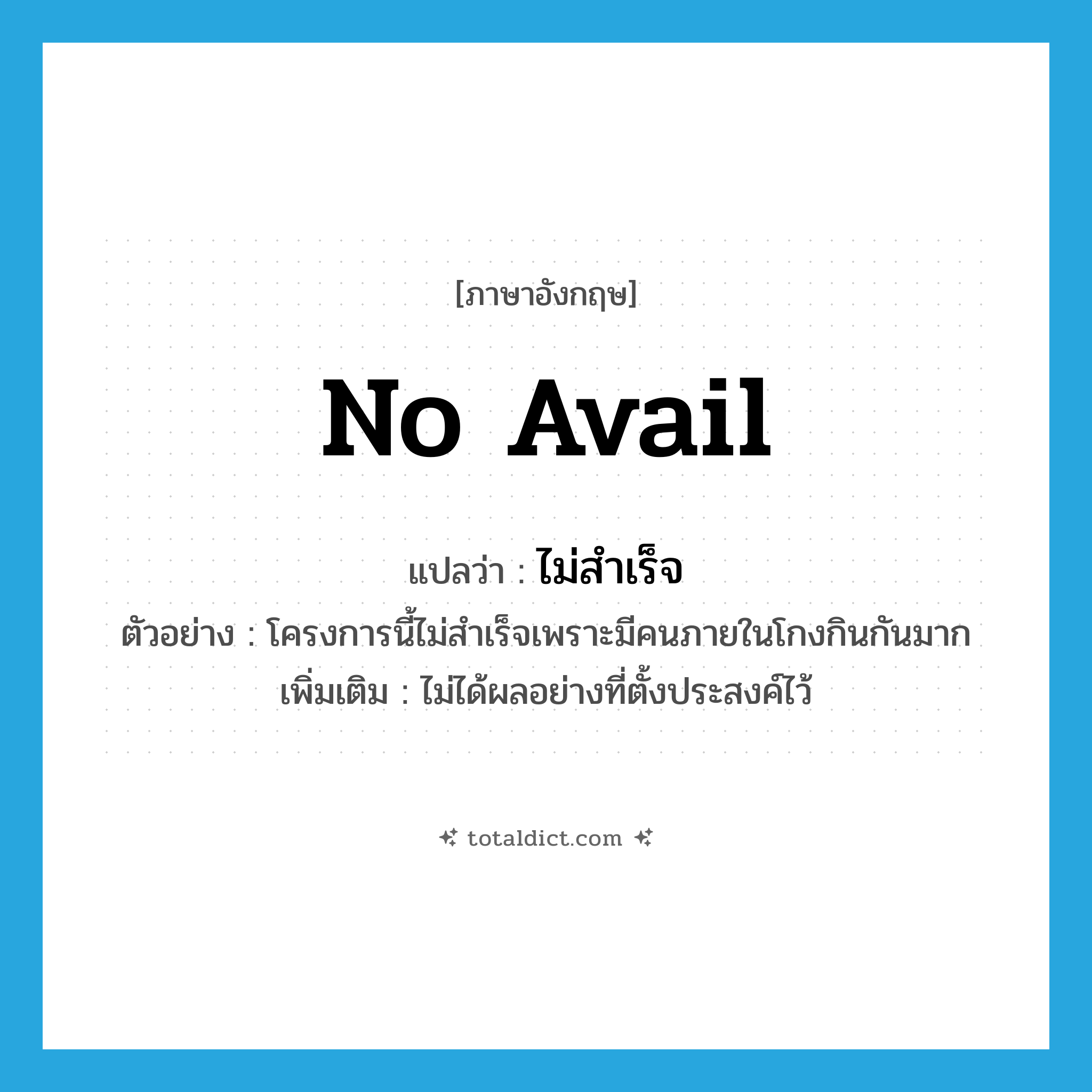 no avail แปลว่า?, คำศัพท์ภาษาอังกฤษ no avail แปลว่า ไม่สำเร็จ ประเภท V ตัวอย่าง โครงการนี้ไม่สำเร็จเพราะมีคนภายในโกงกินกันมาก เพิ่มเติม ไม่ได้ผลอย่างที่ตั้งประสงค์ไว้ หมวด V