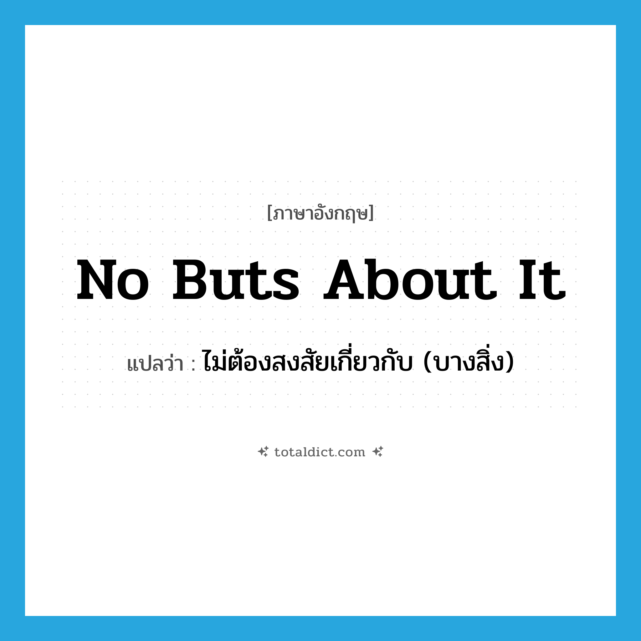 no buts about it แปลว่า?, คำศัพท์ภาษาอังกฤษ no buts about it แปลว่า ไม่ต้องสงสัยเกี่ยวกับ (บางสิ่ง) ประเภท IDM หมวด IDM