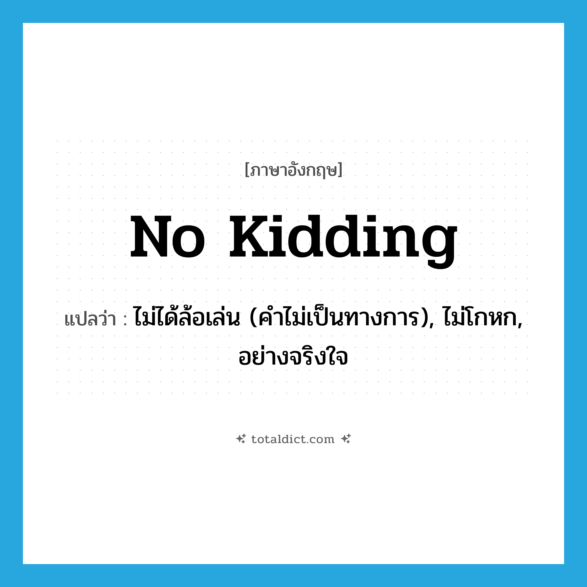 no kidding แปลว่า?, คำศัพท์ภาษาอังกฤษ no kidding แปลว่า ไม่ได้ล้อเล่น (คำไม่เป็นทางการ), ไม่โกหก, อย่างจริงใจ ประเภท IDM หมวด IDM