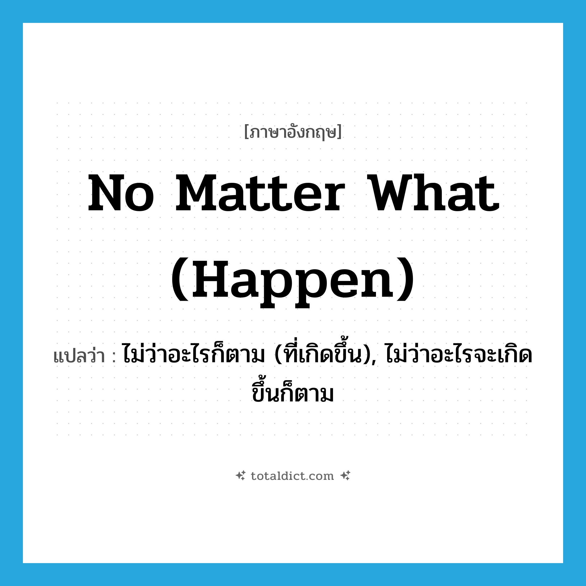no matter what (happen) แปลว่า?, คำศัพท์ภาษาอังกฤษ no matter what (happen) แปลว่า ไม่ว่าอะไรก็ตาม (ที่เกิดขึ้น), ไม่ว่าอะไรจะเกิดขึ้นก็ตาม ประเภท IDM หมวด IDM