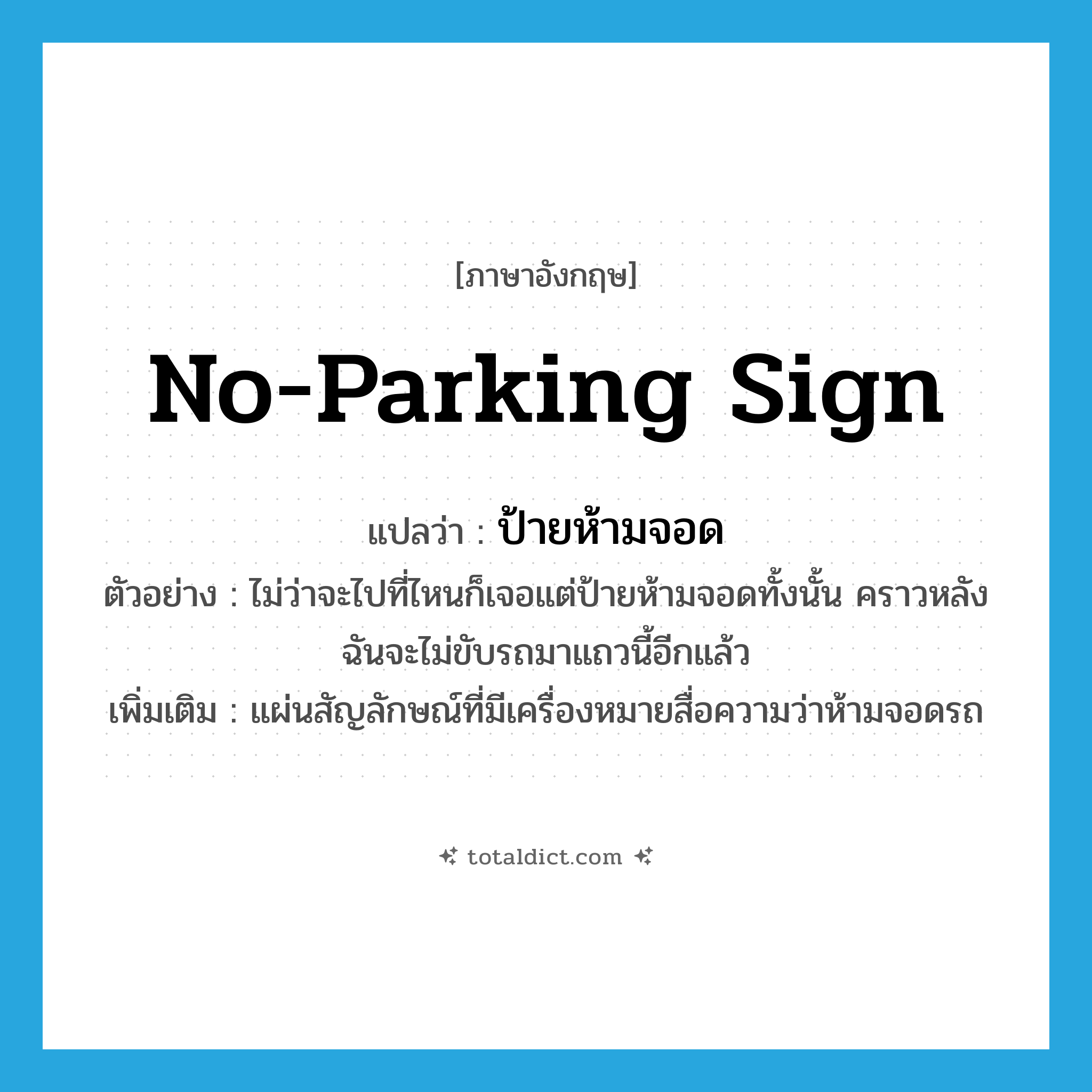 no-parking sign แปลว่า?, คำศัพท์ภาษาอังกฤษ no-parking sign แปลว่า ป้ายห้ามจอด ประเภท N ตัวอย่าง ไม่ว่าจะไปที่ไหนก็เจอแต่ป้ายห้ามจอดทั้งนั้น คราวหลังฉันจะไม่ขับรถมาแถวนี้อีกแล้ว เพิ่มเติม แผ่นสัญลักษณ์ที่มีเครื่องหมายสื่อความว่าห้ามจอดรถ หมวด N