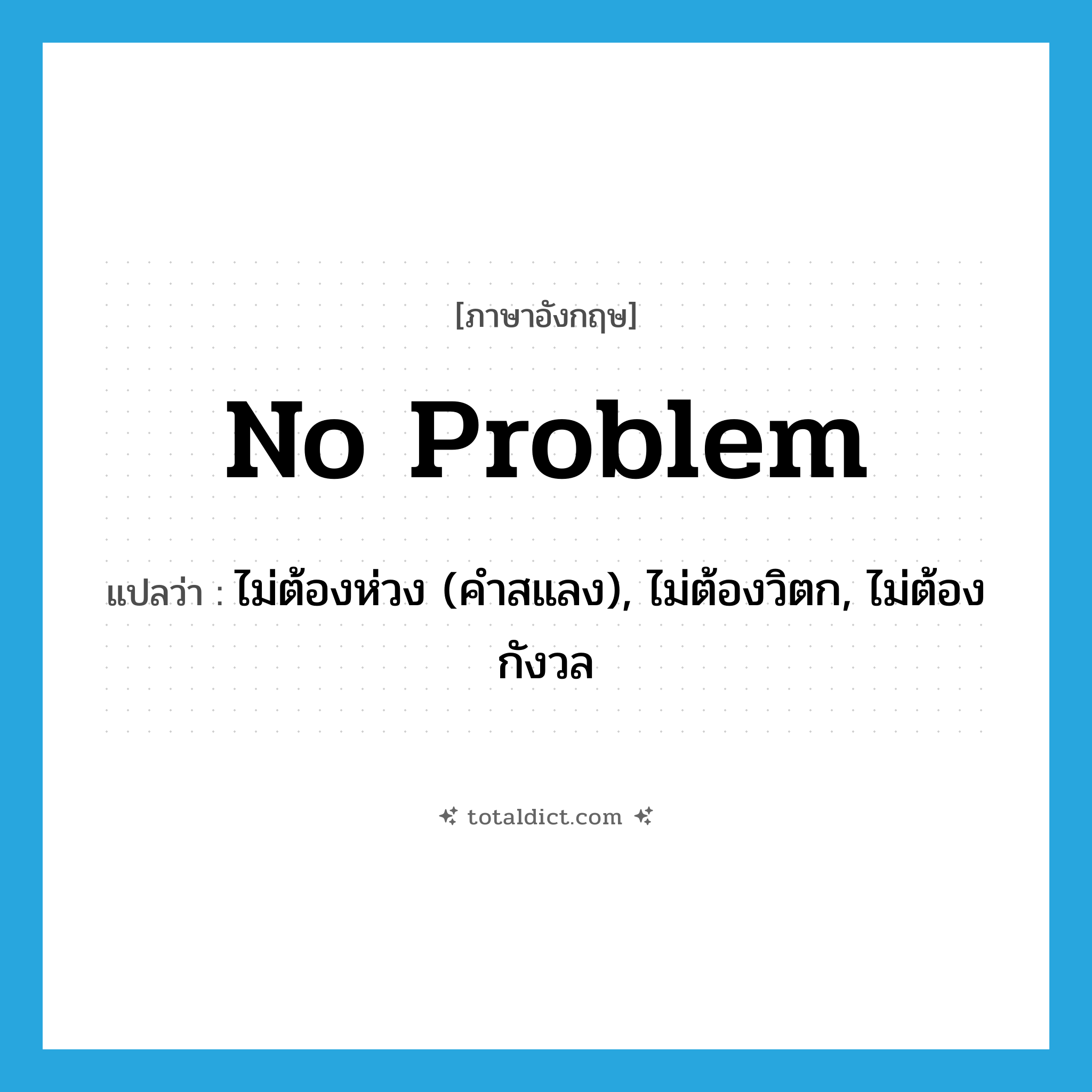 no problem แปลว่า?, คำศัพท์ภาษาอังกฤษ no problem แปลว่า ไม่ต้องห่วง (คำสแลง), ไม่ต้องวิตก, ไม่ต้องกังวล ประเภท IDM หมวด IDM
