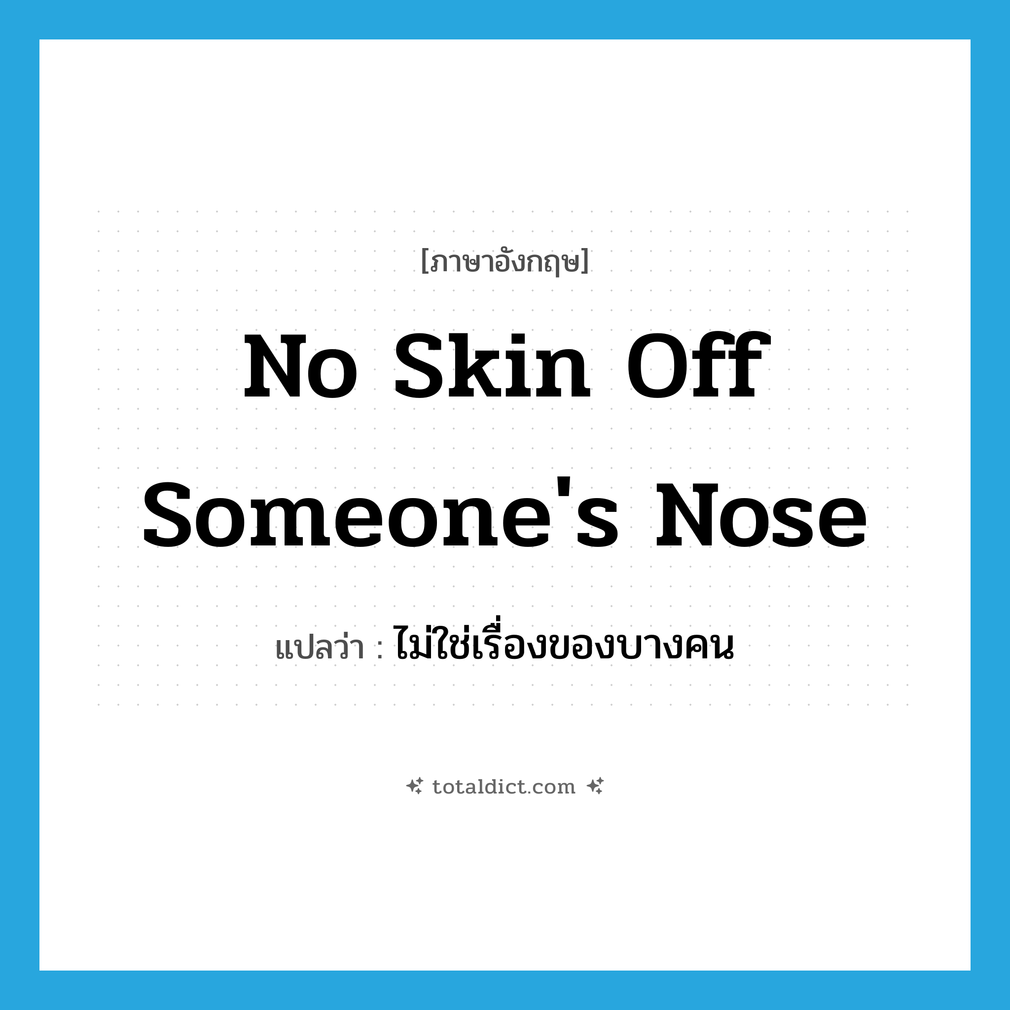 no skin off someone&#39;s nose แปลว่า?, คำศัพท์ภาษาอังกฤษ no skin off someone&#39;s nose แปลว่า ไม่ใช่เรื่องของบางคน ประเภท IDM หมวด IDM