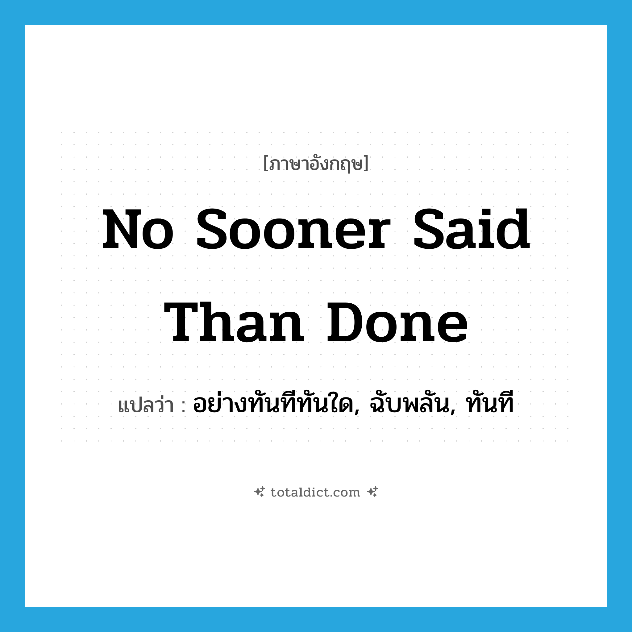 no sooner said than done แปลว่า?, คำศัพท์ภาษาอังกฤษ no sooner said than done แปลว่า อย่างทันทีทันใด, ฉับพลัน, ทันที ประเภท IDM หมวด IDM