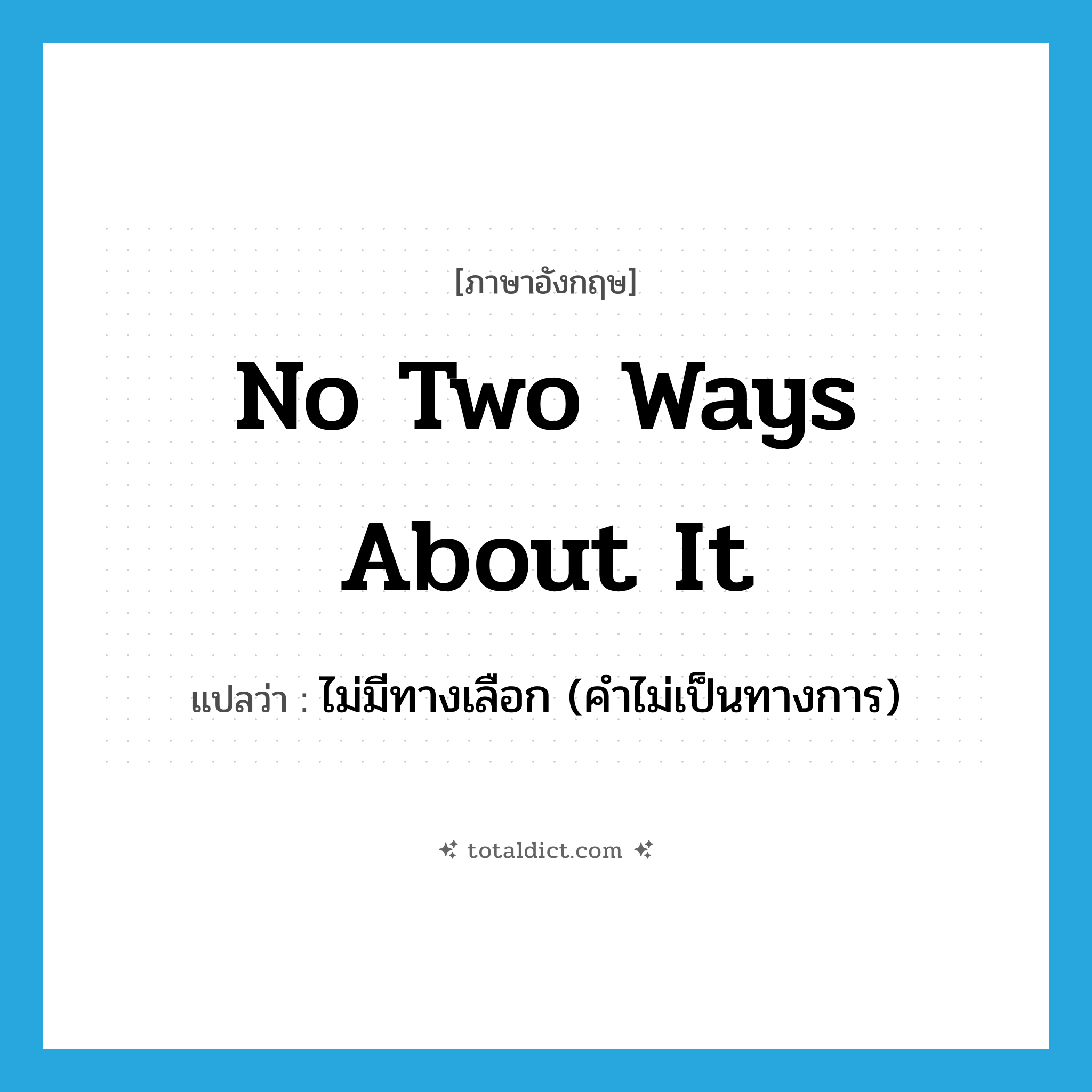 no two ways about it แปลว่า?, คำศัพท์ภาษาอังกฤษ no two ways about it แปลว่า ไม่มีทางเลือก (คำไม่เป็นทางการ) ประเภท IDM หมวด IDM