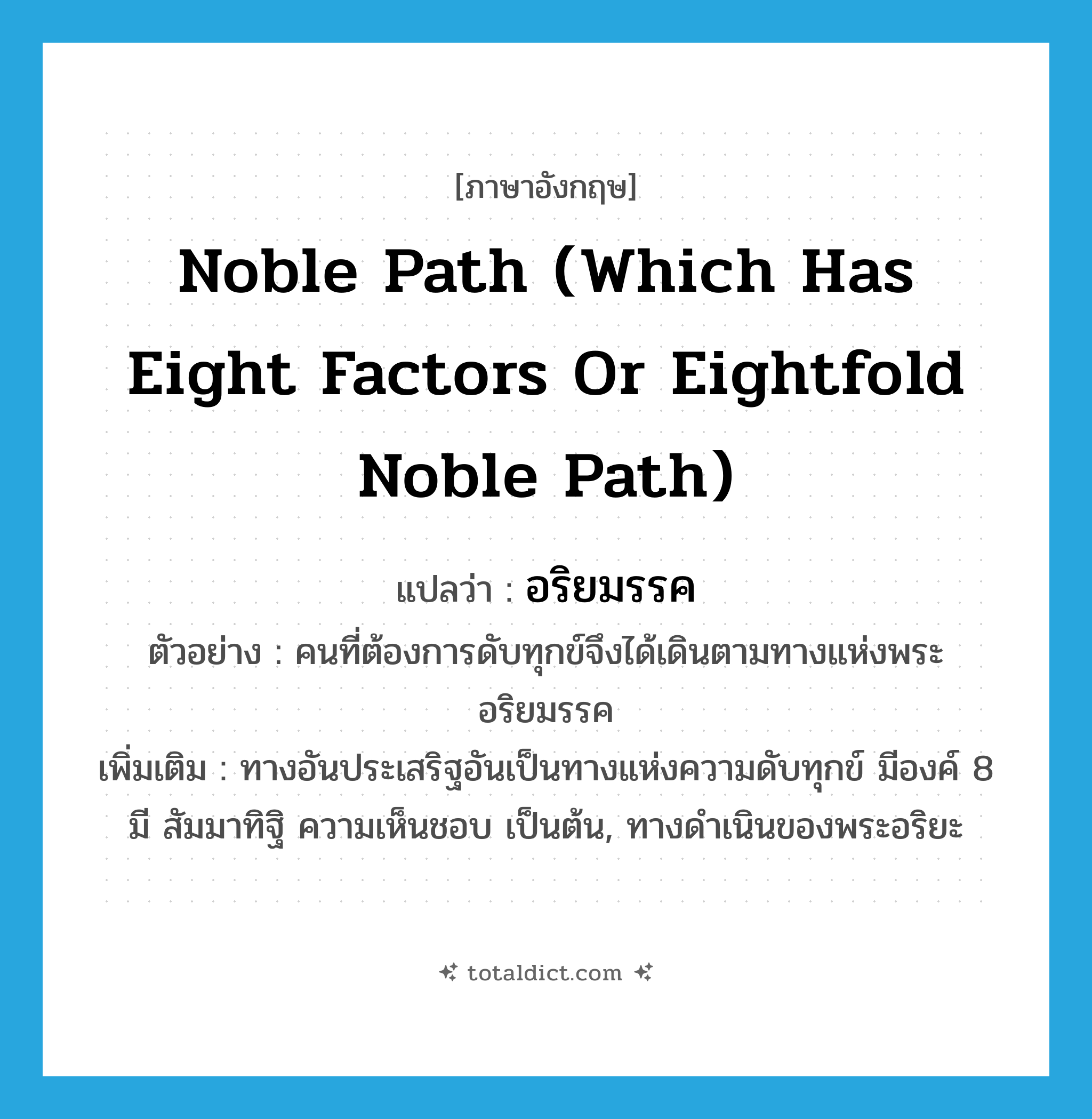 noble path (which has eight factors or eightfold noble path) แปลว่า?, คำศัพท์ภาษาอังกฤษ noble path (which has eight factors or eightfold noble path) แปลว่า อริยมรรค ประเภท N ตัวอย่าง คนที่ต้องการดับทุกข์จึงได้เดินตามทางแห่งพระอริยมรรค เพิ่มเติม ทางอันประเสริฐอันเป็นทางแห่งความดับทุกข์ มีองค์ 8 มี สัมมาทิฐิ ความเห็นชอบ เป็นต้น, ทางดำเนินของพระอริยะ หมวด N