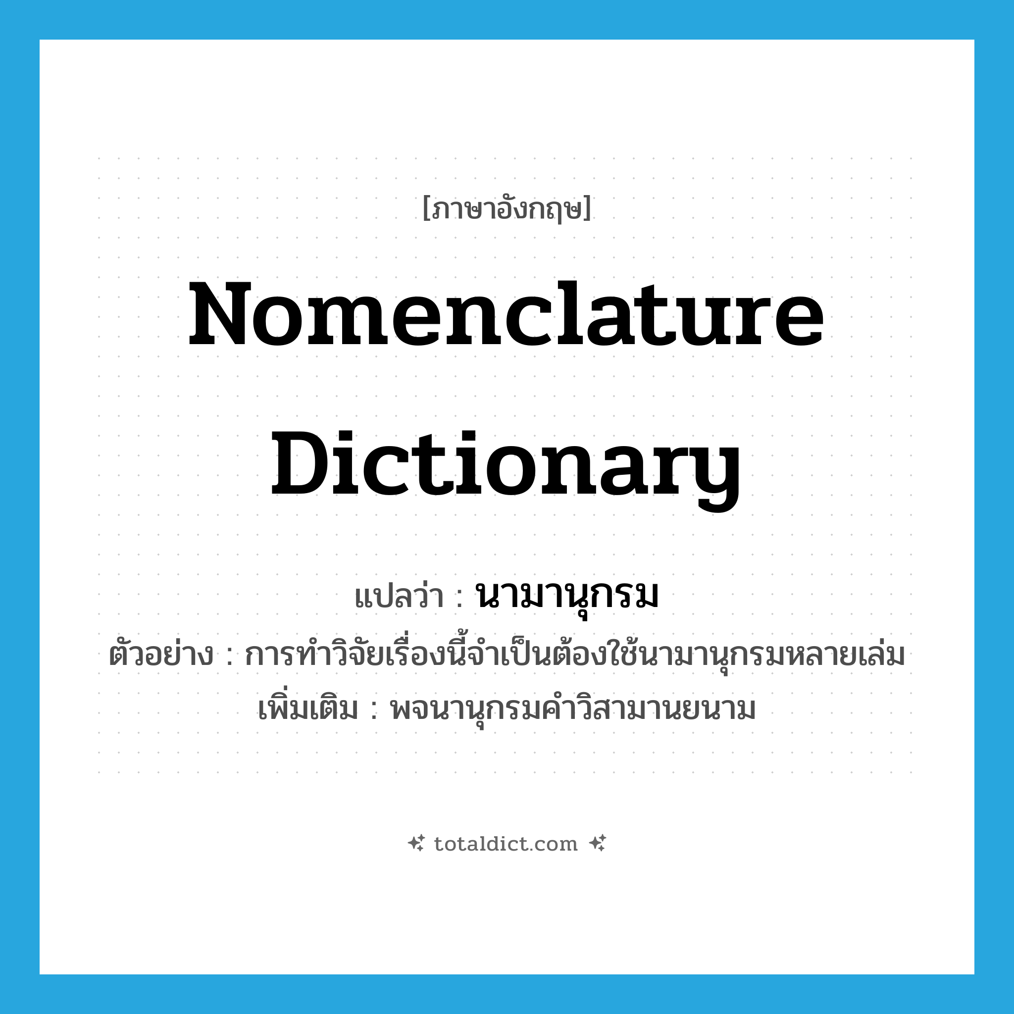 nomenclature dictionary แปลว่า?, คำศัพท์ภาษาอังกฤษ nomenclature dictionary แปลว่า นามานุกรม ประเภท N ตัวอย่าง การทำวิจัยเรื่องนี้จำเป็นต้องใช้นามานุกรมหลายเล่ม เพิ่มเติม พจนานุกรมคำวิสามานยนาม หมวด N