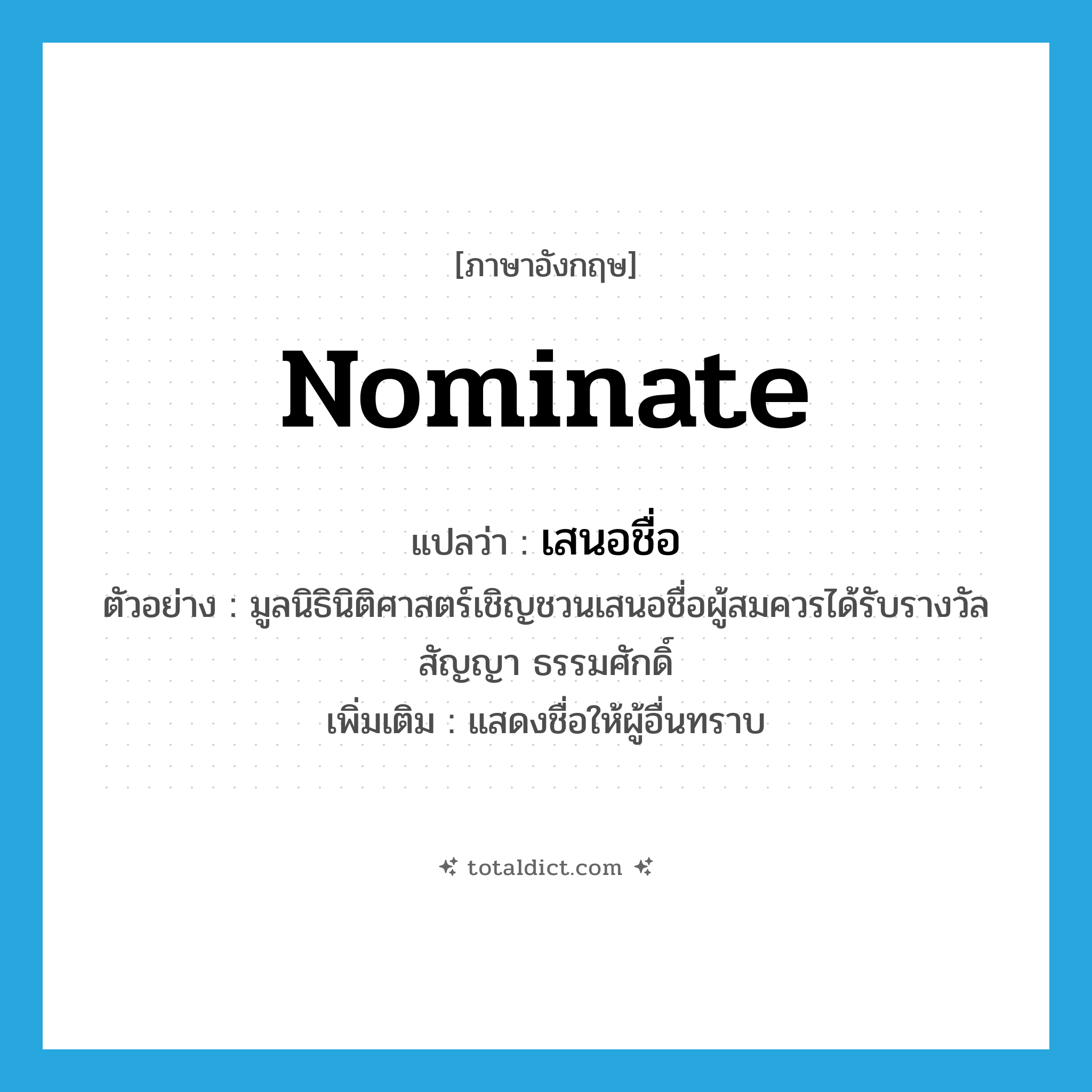 nominate แปลว่า?, คำศัพท์ภาษาอังกฤษ nominate แปลว่า เสนอชื่อ ประเภท V ตัวอย่าง มูลนิธินิติศาสตร์เชิญชวนเสนอชื่อผู้สมควรได้รับรางวัล สัญญา ธรรมศักดิ์ เพิ่มเติม แสดงชื่อให้ผู้อื่นทราบ หมวด V
