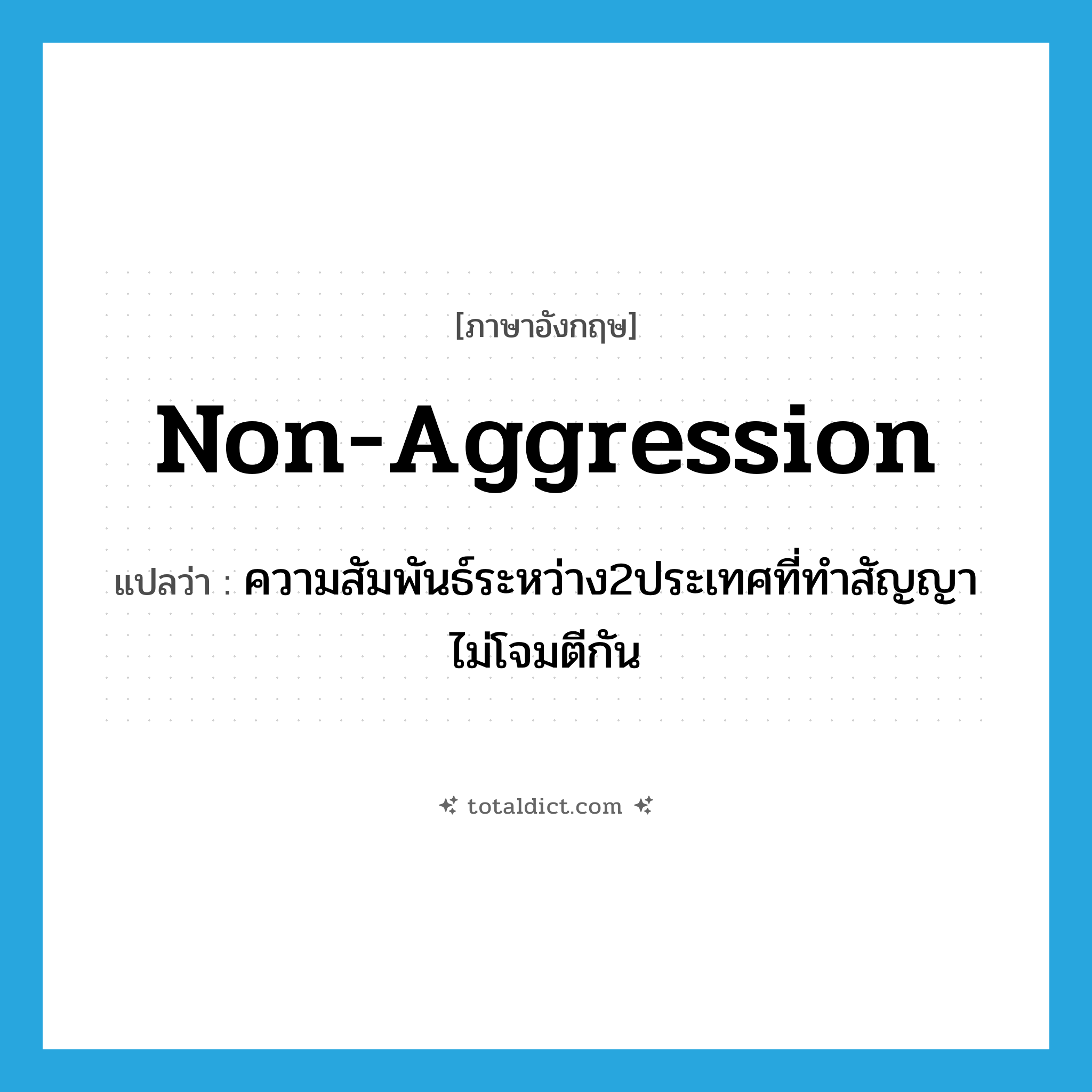 non-aggression แปลว่า?, คำศัพท์ภาษาอังกฤษ non-aggression แปลว่า ความสัมพันธ์ระหว่าง2ประเทศที่ทำสัญญาไม่โจมตีกัน ประเภท N หมวด N