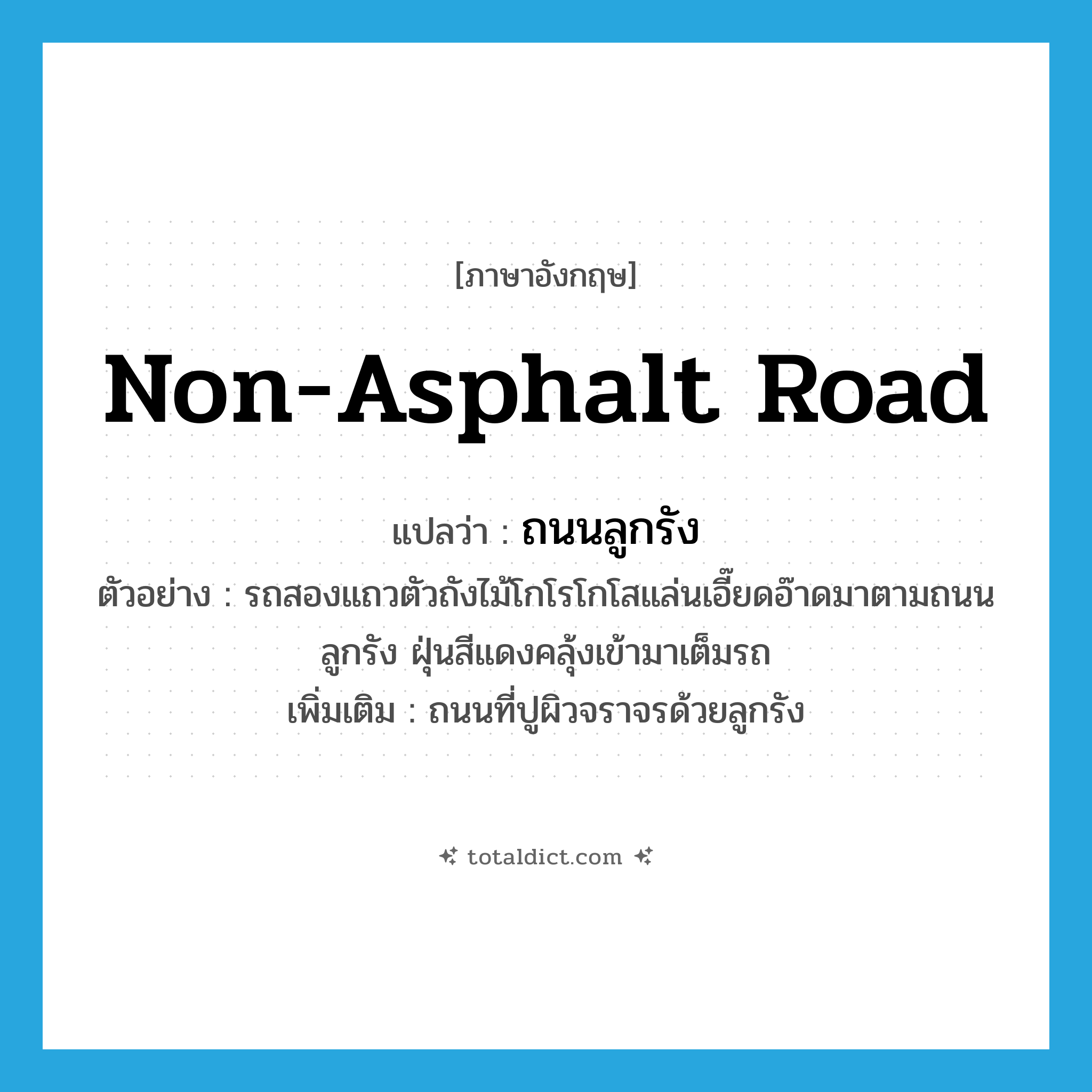 non-asphalt road แปลว่า?, คำศัพท์ภาษาอังกฤษ non-asphalt road แปลว่า ถนนลูกรัง ประเภท N ตัวอย่าง รถสองแถวตัวถังไม้โกโรโกโสแล่นเอี๊ยดอ๊าดมาตามถนนลูกรัง ฝุ่นสีแดงคลุ้งเข้ามาเต็มรถ เพิ่มเติม ถนนที่ปูผิวจราจรด้วยลูกรัง หมวด N