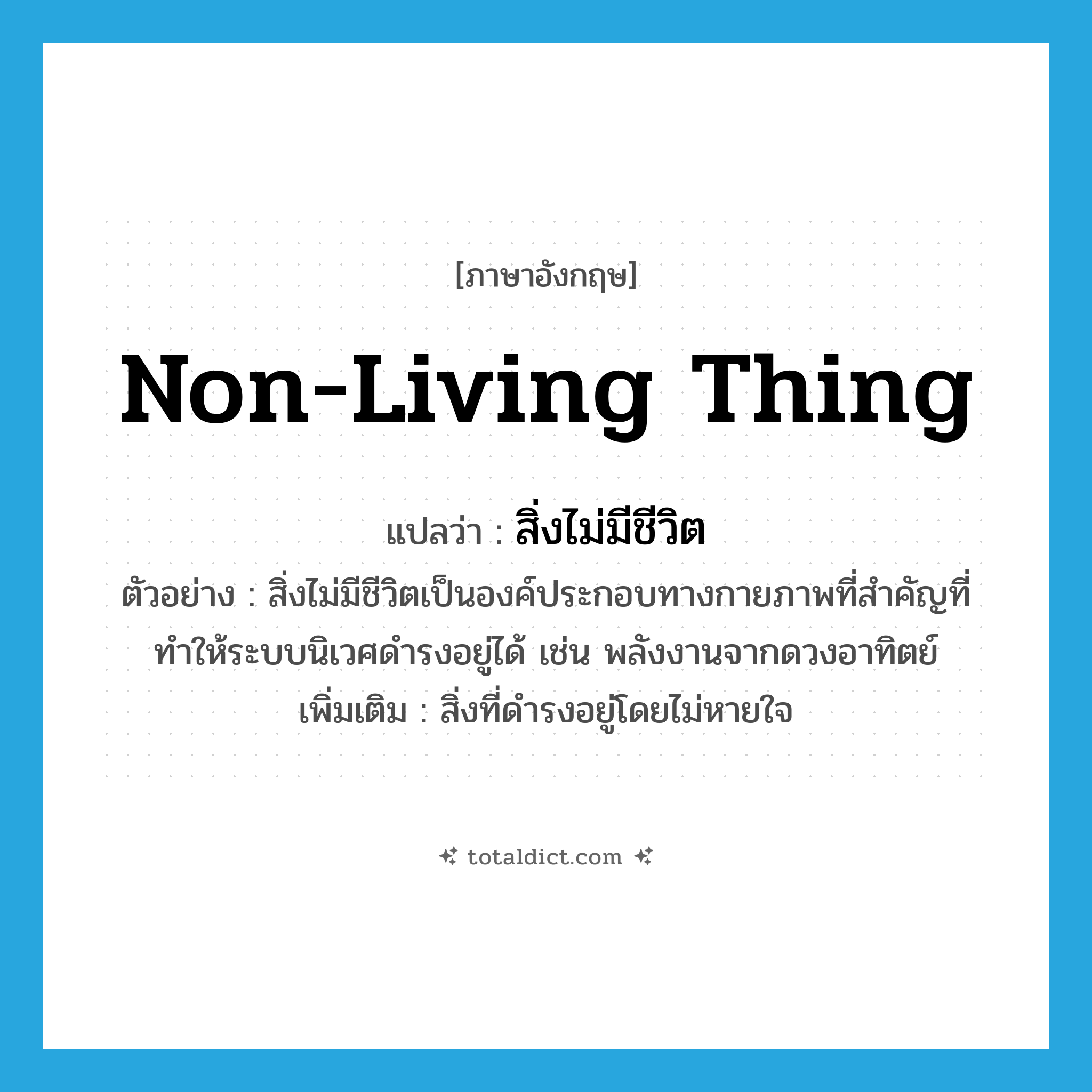 non-living thing แปลว่า?, คำศัพท์ภาษาอังกฤษ non-living thing แปลว่า สิ่งไม่มีชีวิต ประเภท N ตัวอย่าง สิ่งไม่มีชีวิตเป็นองค์ประกอบทางกายภาพที่สำคัญที่ทำให้ระบบนิเวศดำรงอยู่ได้ เช่น พลังงานจากดวงอาทิตย์ เพิ่มเติม สิ่งที่ดำรงอยู่โดยไม่หายใจ หมวด N