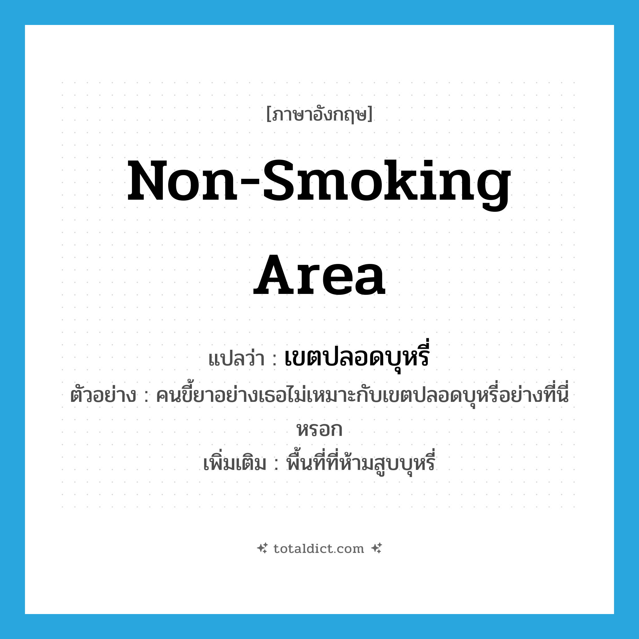 non-smoking area แปลว่า?, คำศัพท์ภาษาอังกฤษ non-smoking area แปลว่า เขตปลอดบุหรี่ ประเภท N ตัวอย่าง คนขี้ยาอย่างเธอไม่เหมาะกับเขตปลอดบุหรี่อย่างที่นี่หรอก เพิ่มเติม พื้นที่ที่ห้ามสูบบุหรี่ หมวด N