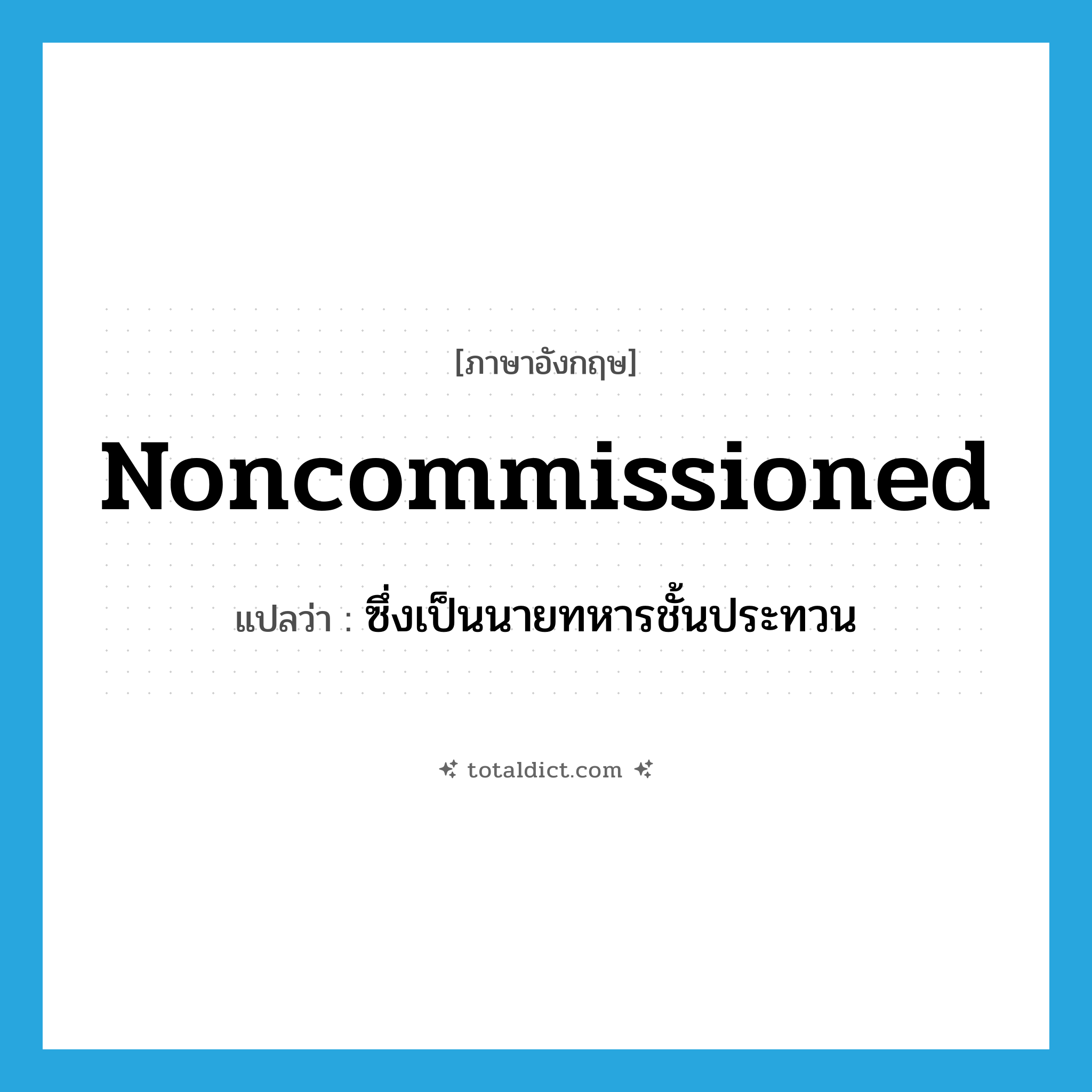noncommissioned แปลว่า?, คำศัพท์ภาษาอังกฤษ noncommissioned แปลว่า ซึ่งเป็นนายทหารชั้นประทวน ประเภท ADJ หมวด ADJ