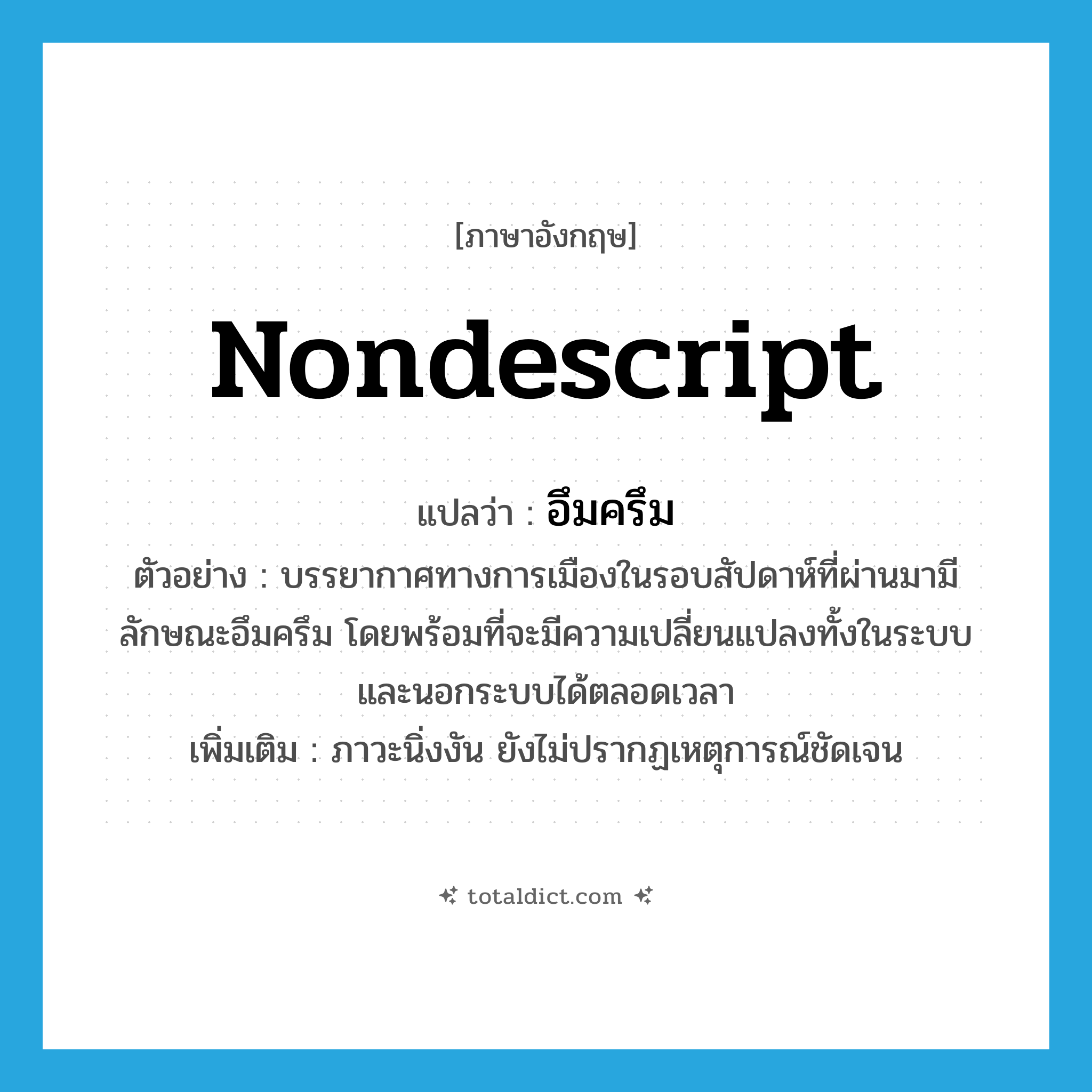 nondescript แปลว่า?, คำศัพท์ภาษาอังกฤษ nondescript แปลว่า อึมครึม ประเภท ADJ ตัวอย่าง บรรยากาศทางการเมืองในรอบสัปดาห์ที่ผ่านมามีลักษณะอึมครึม โดยพร้อมที่จะมีความเปลี่ยนแปลงทั้งในระบบและนอกระบบได้ตลอดเวลา เพิ่มเติม ภาวะนิ่งงัน ยังไม่ปรากฏเหตุการณ์ชัดเจน หมวด ADJ