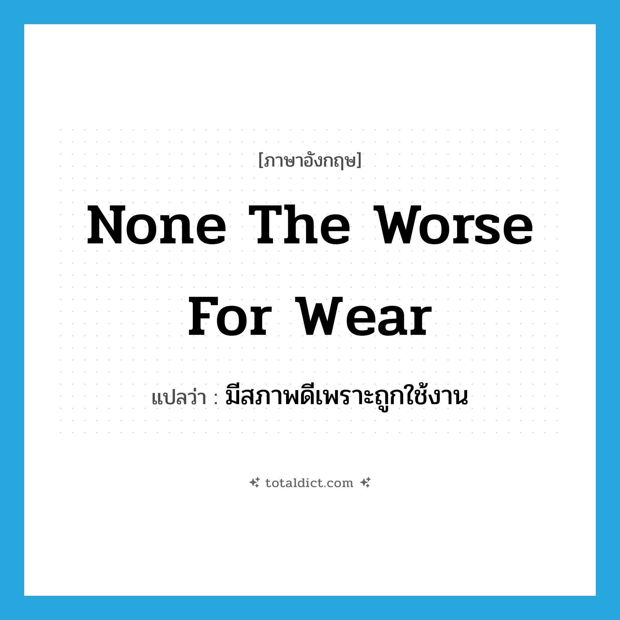 none the worse for wear แปลว่า?, คำศัพท์ภาษาอังกฤษ none the worse for wear แปลว่า มีสภาพดีเพราะถูกใช้งาน ประเภท IDM หมวด IDM
