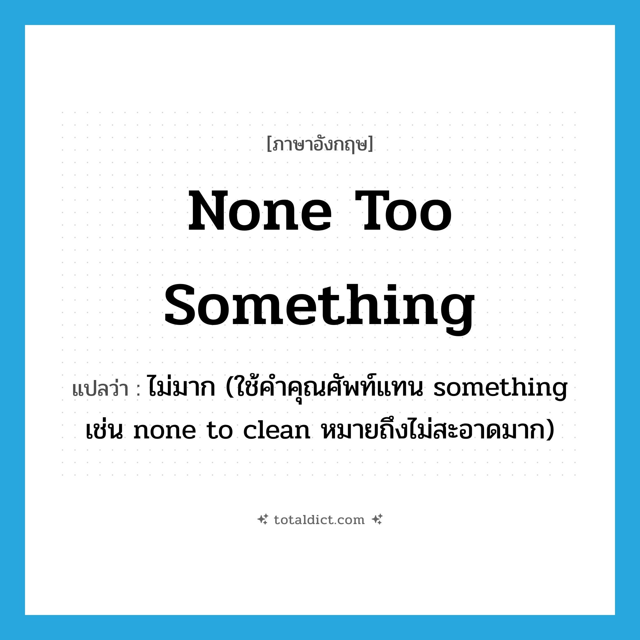 none too something แปลว่า?, คำศัพท์ภาษาอังกฤษ none too something แปลว่า ไม่มาก (ใช้คำคุณศัพท์แทน something เช่น none to clean หมายถึงไม่สะอาดมาก) ประเภท IDM หมวด IDM