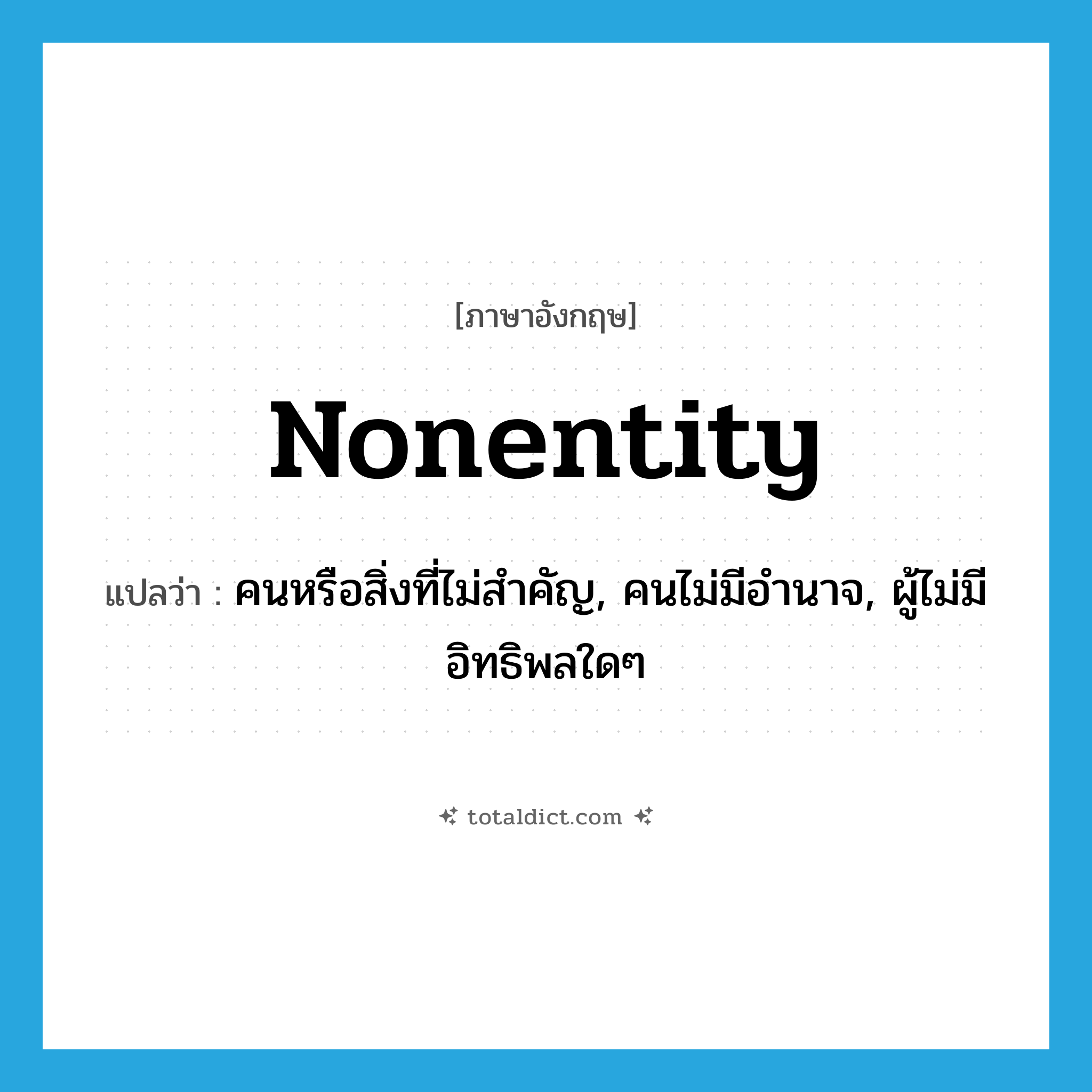 nonentity แปลว่า?, คำศัพท์ภาษาอังกฤษ nonentity แปลว่า คนหรือสิ่งที่ไม่สำคัญ, คนไม่มีอำนาจ, ผู้ไม่มีอิทธิพลใดๆ ประเภท N หมวด N