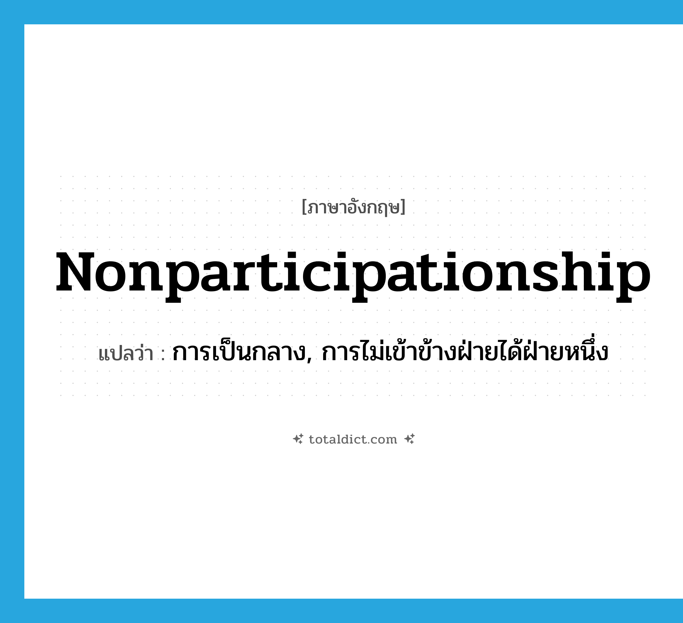 nonparticipationship แปลว่า?, คำศัพท์ภาษาอังกฤษ nonparticipationship แปลว่า การเป็นกลาง, การไม่เข้าข้างฝ่ายได้ฝ่ายหนึ่ง ประเภท N หมวด N