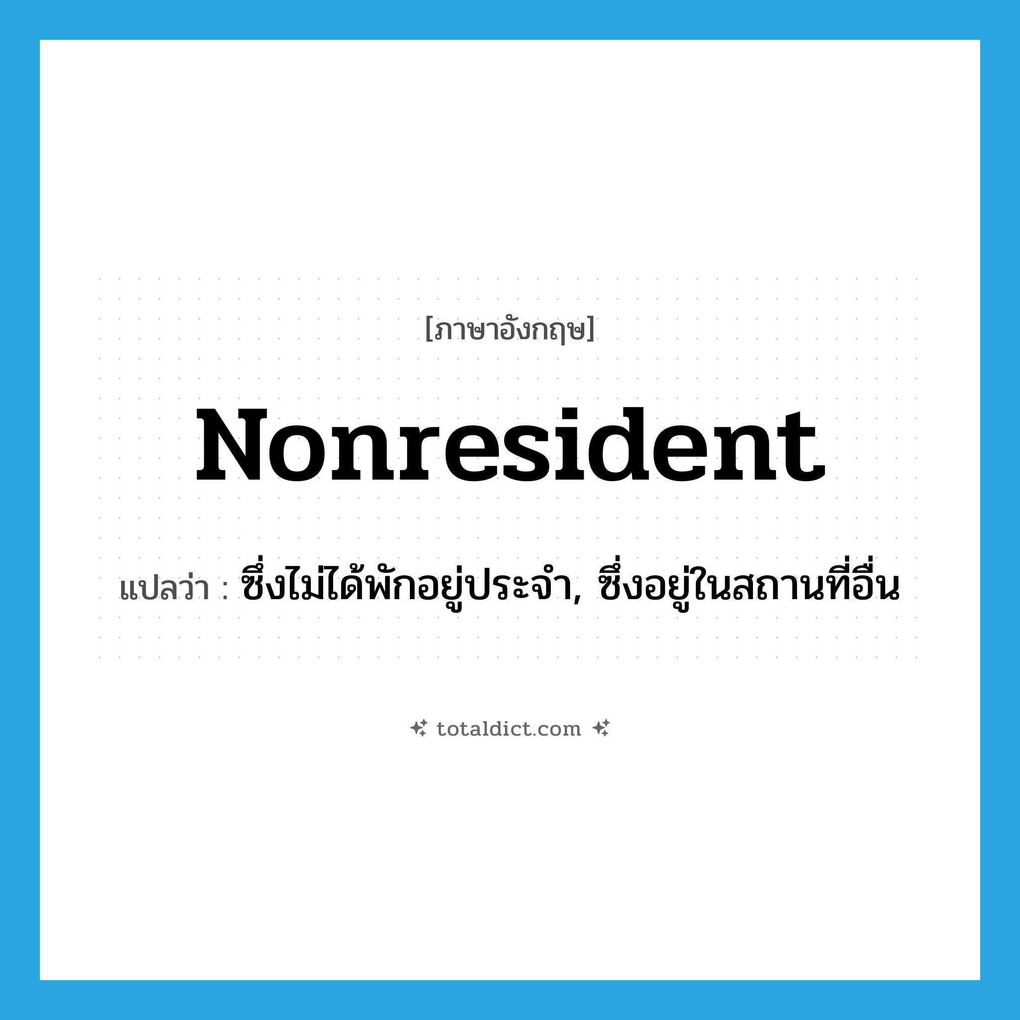 nonresident แปลว่า?, คำศัพท์ภาษาอังกฤษ nonresident แปลว่า ซึ่งไม่ได้พักอยู่ประจำ, ซึ่งอยู่ในสถานที่อื่น ประเภท ADJ หมวด ADJ