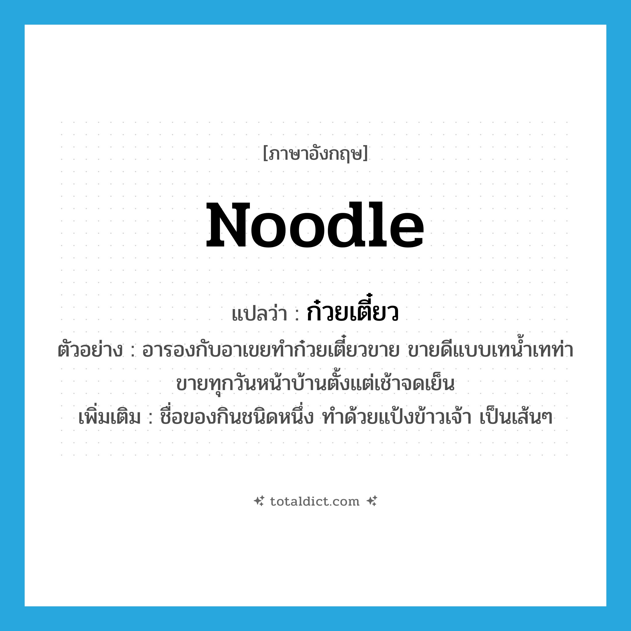 noodle แปลว่า?, คำศัพท์ภาษาอังกฤษ noodle แปลว่า ก๋วยเตี๋ยว ประเภท N ตัวอย่าง อารองกับอาเขยทำก๋วยเตี๋ยวขาย ขายดีแบบเทน้ำเทท่าขายทุกวันหน้าบ้านตั้งแต่เช้าจดเย็น เพิ่มเติม ชื่อของกินชนิดหนึ่ง ทำด้วยแป้งข้าวเจ้า เป็นเส้นๆ หมวด N