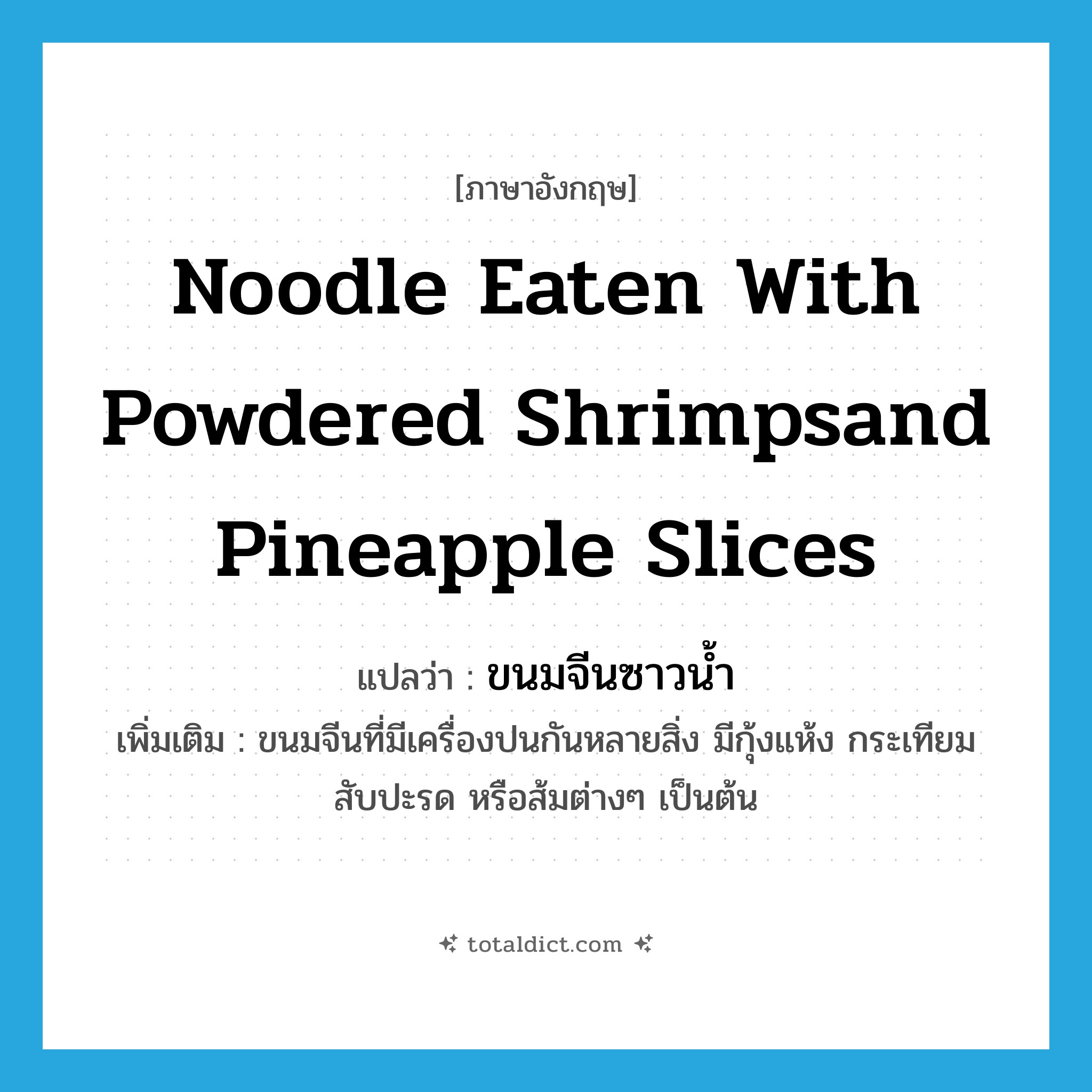 noodle eaten with powdered shrimpsand pineapple slices แปลว่า?, คำศัพท์ภาษาอังกฤษ noodle eaten with powdered shrimpsand pineapple slices แปลว่า ขนมจีนซาวน้ำ ประเภท N เพิ่มเติม ขนมจีนที่มีเครื่องปนกันหลายสิ่ง มีกุ้งแห้ง กระเทียม สับปะรด หรือส้มต่างๆ เป็นต้น หมวด N