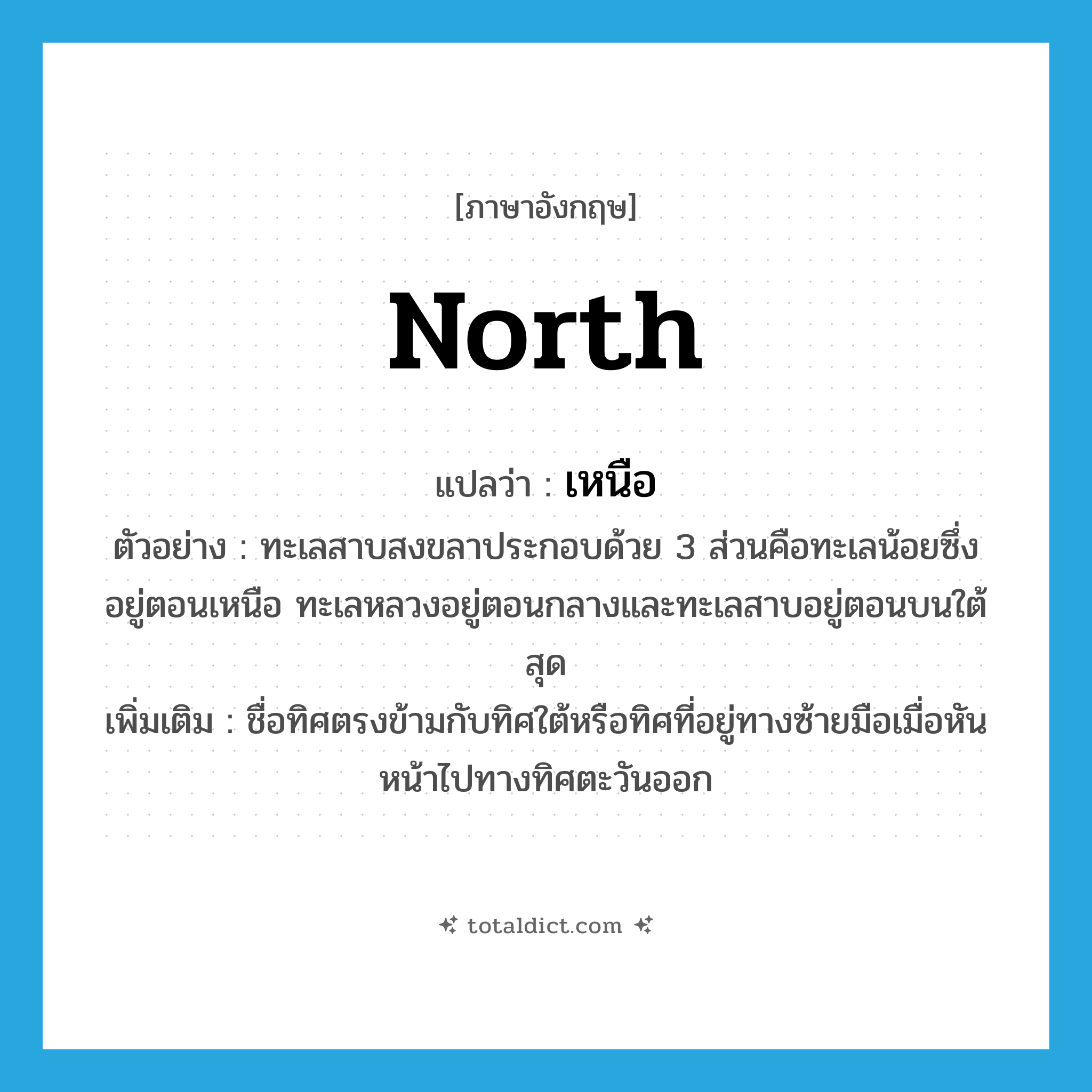 เหนือ ภาษาอังกฤษ?, คำศัพท์ภาษาอังกฤษ เหนือ แปลว่า north ประเภท N ตัวอย่าง ทะเลสาบสงขลาประกอบด้วย 3 ส่วนคือทะเลน้อยซึ่งอยู่ตอนเหนือ ทะเลหลวงอยู่ตอนกลางและทะเลสาบอยู่ตอนบนใต้สุด เพิ่มเติม ชื่อทิศตรงข้ามกับทิศใต้หรือทิศที่อยู่ทางซ้ายมือเมื่อหันหน้าไปทางทิศตะวันออก หมวด N