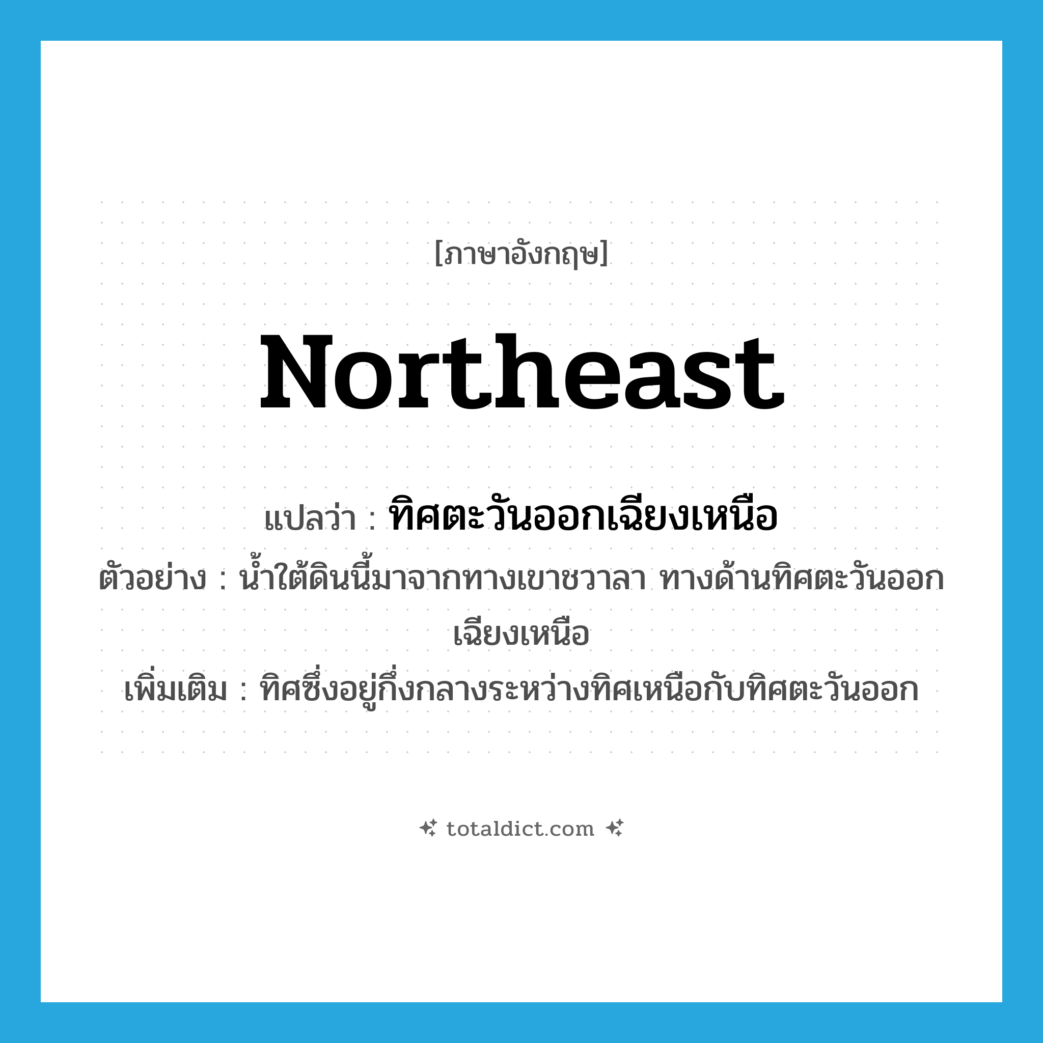 northeast แปลว่า?, คำศัพท์ภาษาอังกฤษ Northeast แปลว่า ทิศตะวันออกเฉียงเหนือ ประเภท N ตัวอย่าง น้ำใต้ดินนี้มาจากทางเขาชวาลา ทางด้านทิศตะวันออกเฉียงเหนือ เพิ่มเติม ทิศซึ่งอยู่กึ่งกลางระหว่างทิศเหนือกับทิศตะวันออก หมวด N