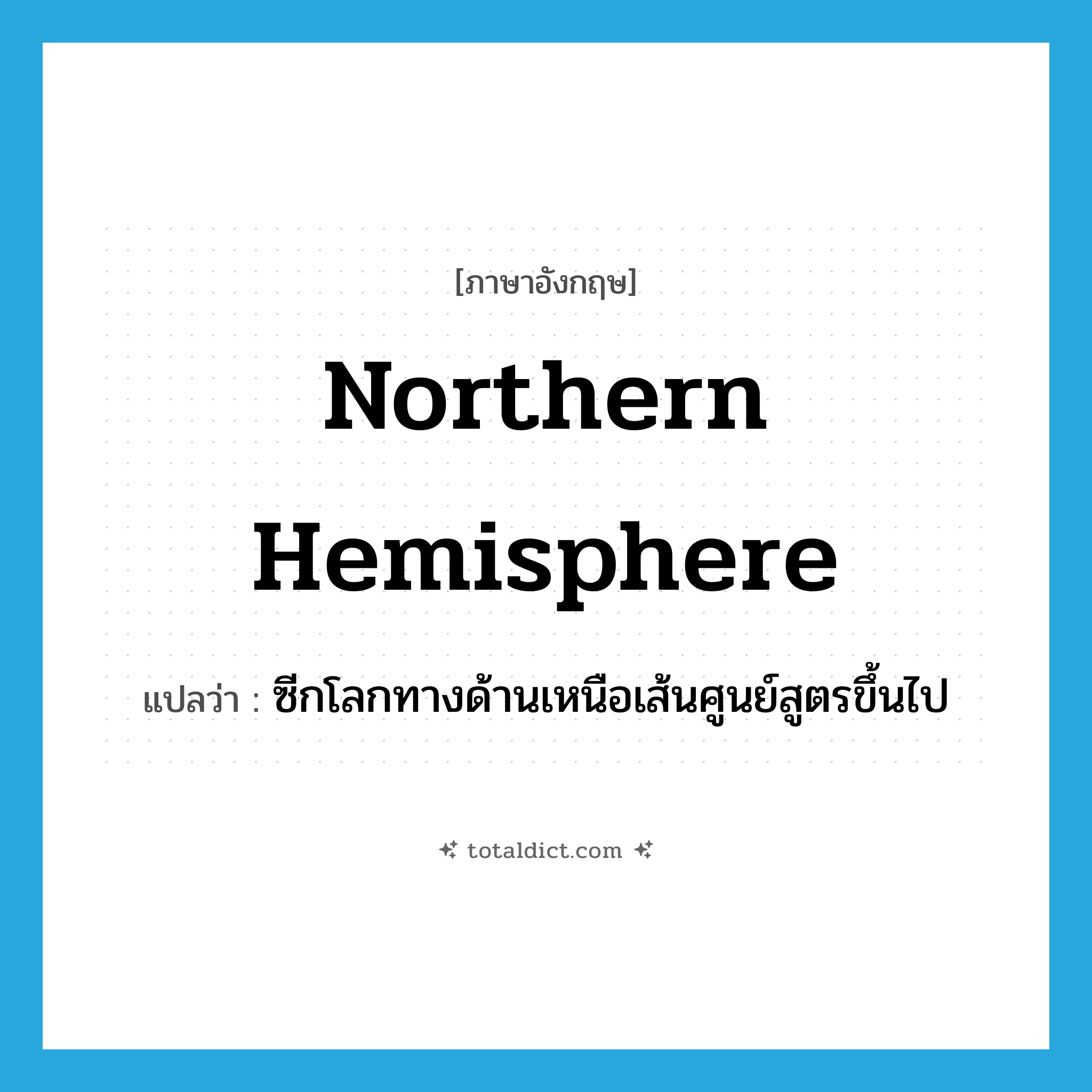 Northern Hemisphere แปลว่า?, คำศัพท์ภาษาอังกฤษ Northern Hemisphere แปลว่า ซีกโลกทางด้านเหนือเส้นศูนย์สูตรขึ้นไป ประเภท N หมวด N
