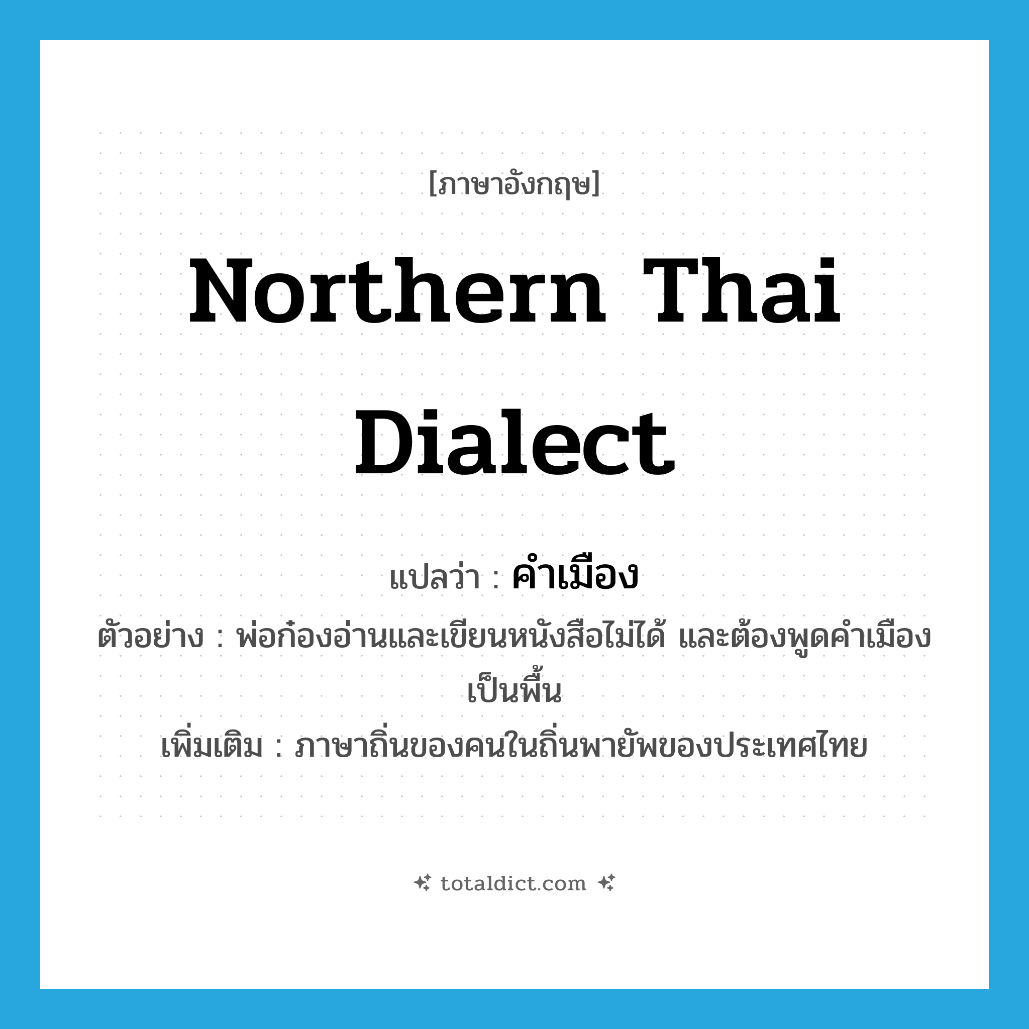 Northern Thai dialect แปลว่า?, คำศัพท์ภาษาอังกฤษ Northern Thai dialect แปลว่า คำเมือง ประเภท N ตัวอย่าง พ่อก๋องอ่านและเขียนหนังสือไม่ได้ และต้องพูดคำเมืองเป็นพื้น เพิ่มเติม ภาษาถิ่นของคนในถิ่นพายัพของประเทศไทย หมวด N