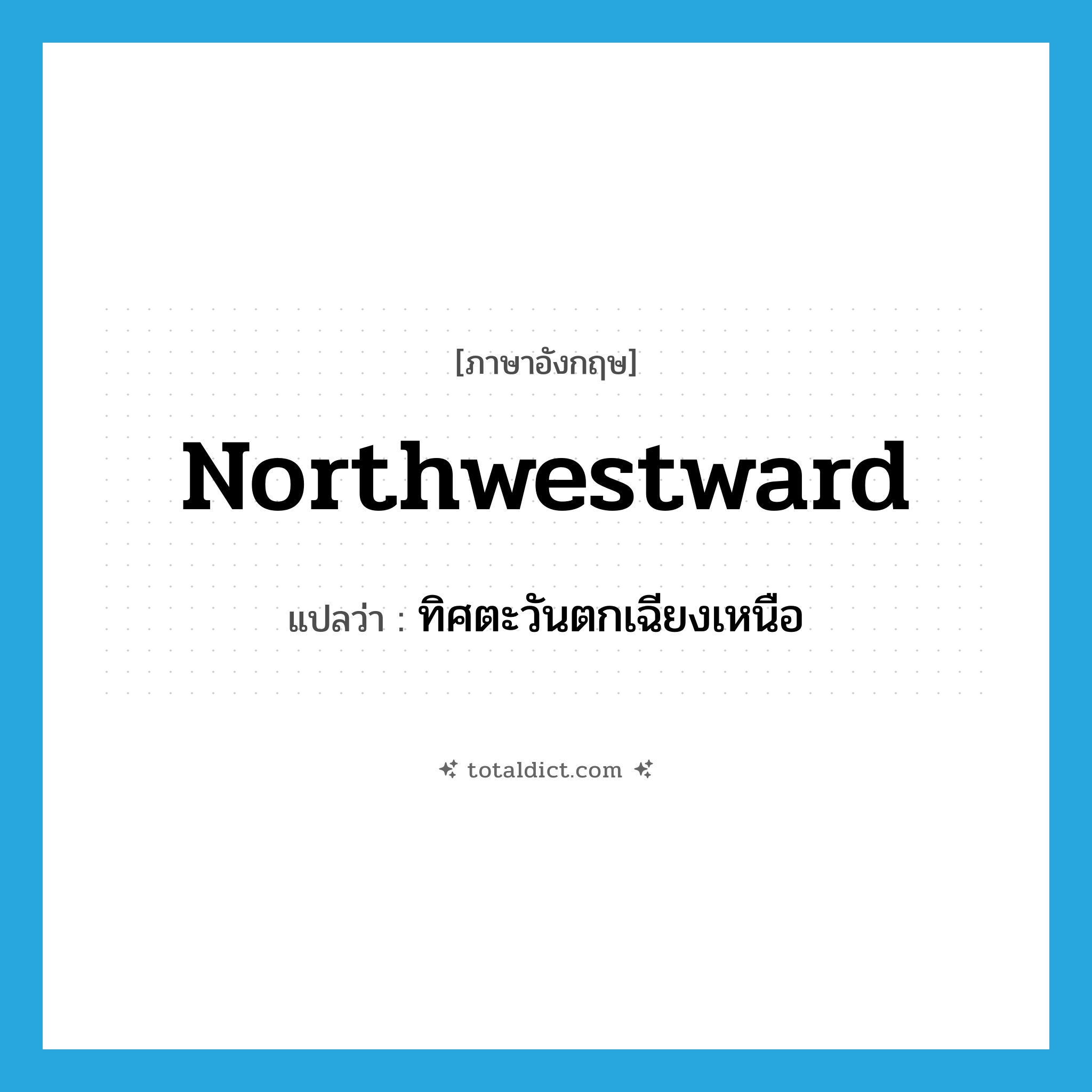 northwestward แปลว่า?, คำศัพท์ภาษาอังกฤษ northwestward แปลว่า ทิศตะวันตกเฉียงเหนือ ประเภท N หมวด N