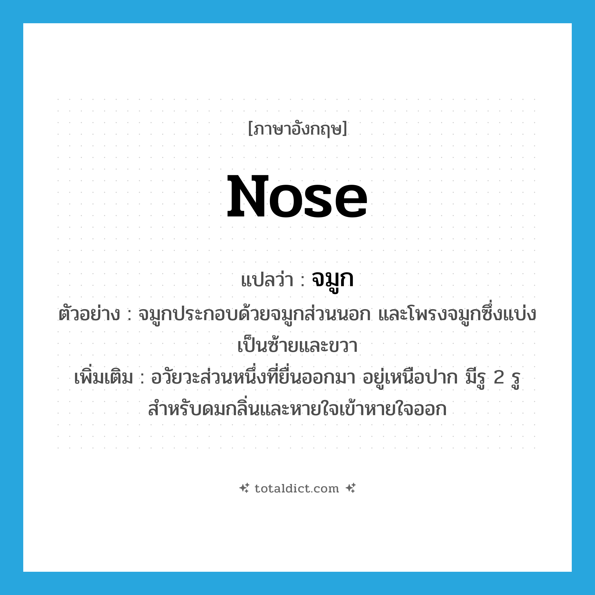 nose แปลว่า?, คำศัพท์ภาษาอังกฤษ nose แปลว่า จมูก ประเภท N ตัวอย่าง จมูกประกอบด้วยจมูกส่วนนอก และโพรงจมูกซึ่งแบ่งเป็นซ้ายและขวา เพิ่มเติม อวัยวะส่วนหนึ่งที่ยื่นออกมา อยู่เหนือปาก มีรู 2 รู สำหรับดมกลิ่นและหายใจเข้าหายใจออก หมวด N