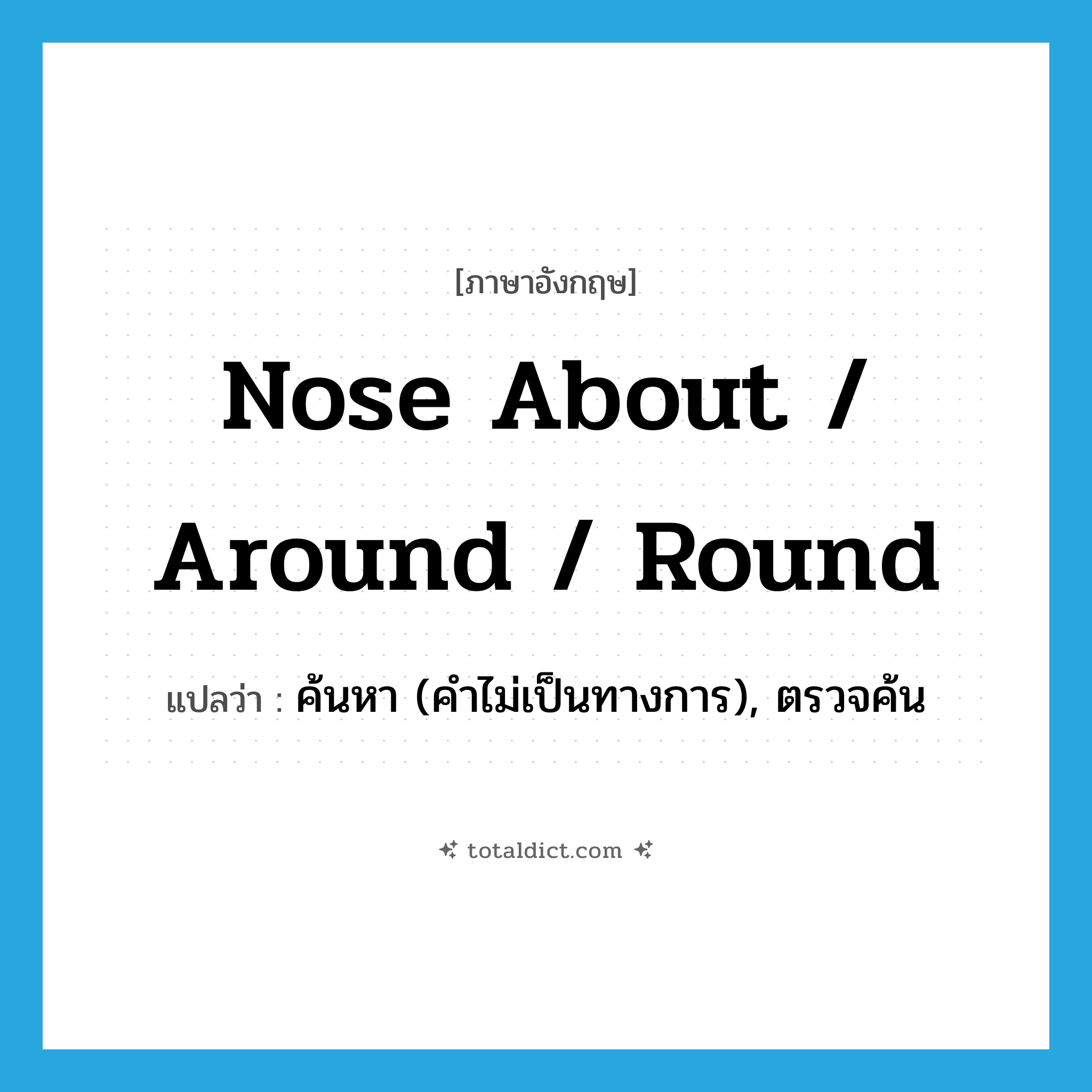 nose about / around / round แปลว่า?, คำศัพท์ภาษาอังกฤษ nose about / around / round แปลว่า ค้นหา (คำไม่เป็นทางการ), ตรวจค้น ประเภท PHRV หมวด PHRV