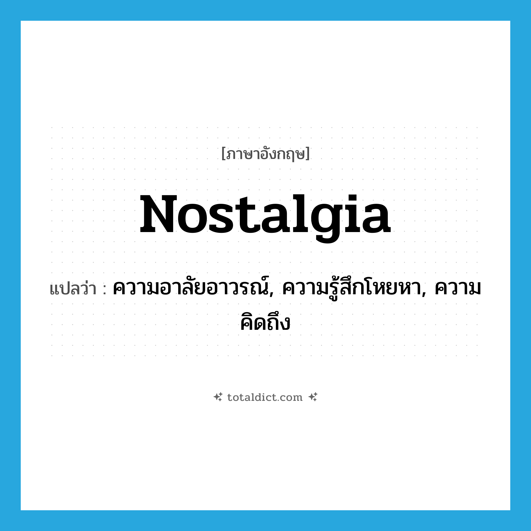 nostalgia แปลว่า?, คำศัพท์ภาษาอังกฤษ nostalgia แปลว่า ความอาลัยอาวรณ์, ความรู้สึกโหยหา, ความคิดถึง ประเภท N หมวด N
