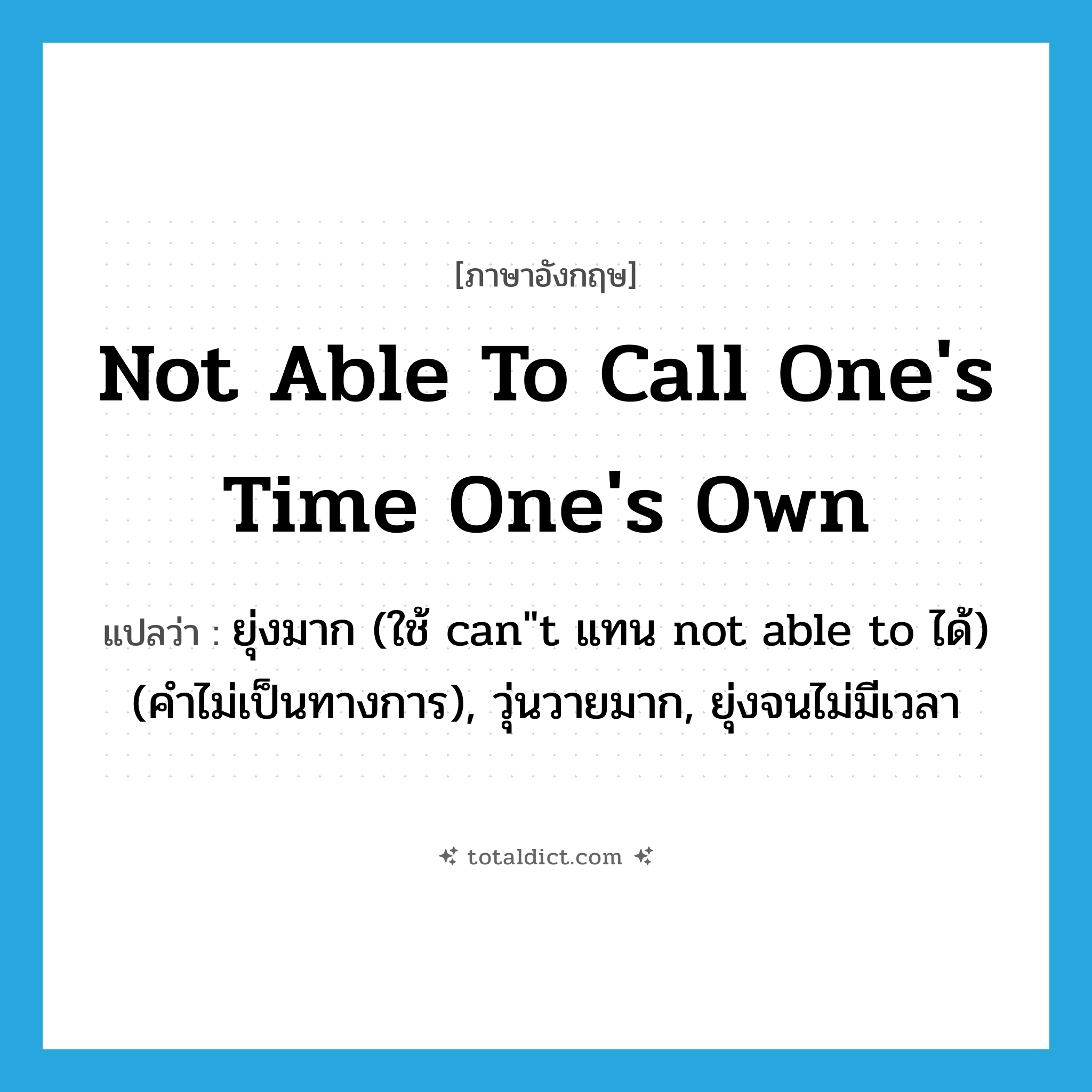 not able to call one&#39;s time one&#39;s own แปลว่า?, คำศัพท์ภาษาอังกฤษ not able to call one&#39;s time one&#39;s own แปลว่า ยุ่งมาก (ใช้ can&#34;t แทน not able to ได้) (คำไม่เป็นทางการ), วุ่นวายมาก, ยุ่งจนไม่มีเวลา ประเภท IDM หมวด IDM