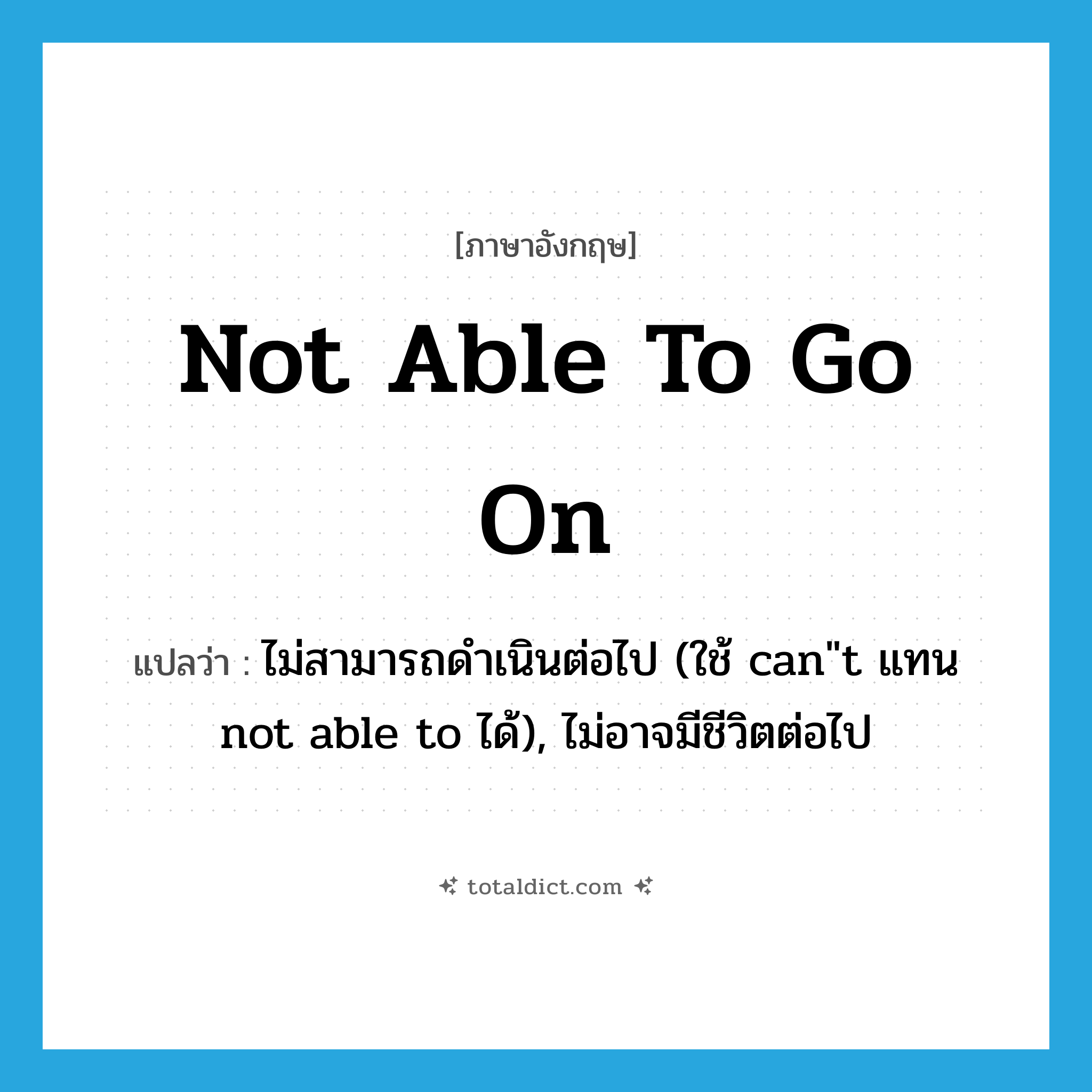 not able to go on แปลว่า?, คำศัพท์ภาษาอังกฤษ not able to go on แปลว่า ไม่สามารถดำเนินต่อไป (ใช้ can&#34;t แทน not able to ได้), ไม่อาจมีชีวิตต่อไป ประเภท IDM หมวด IDM