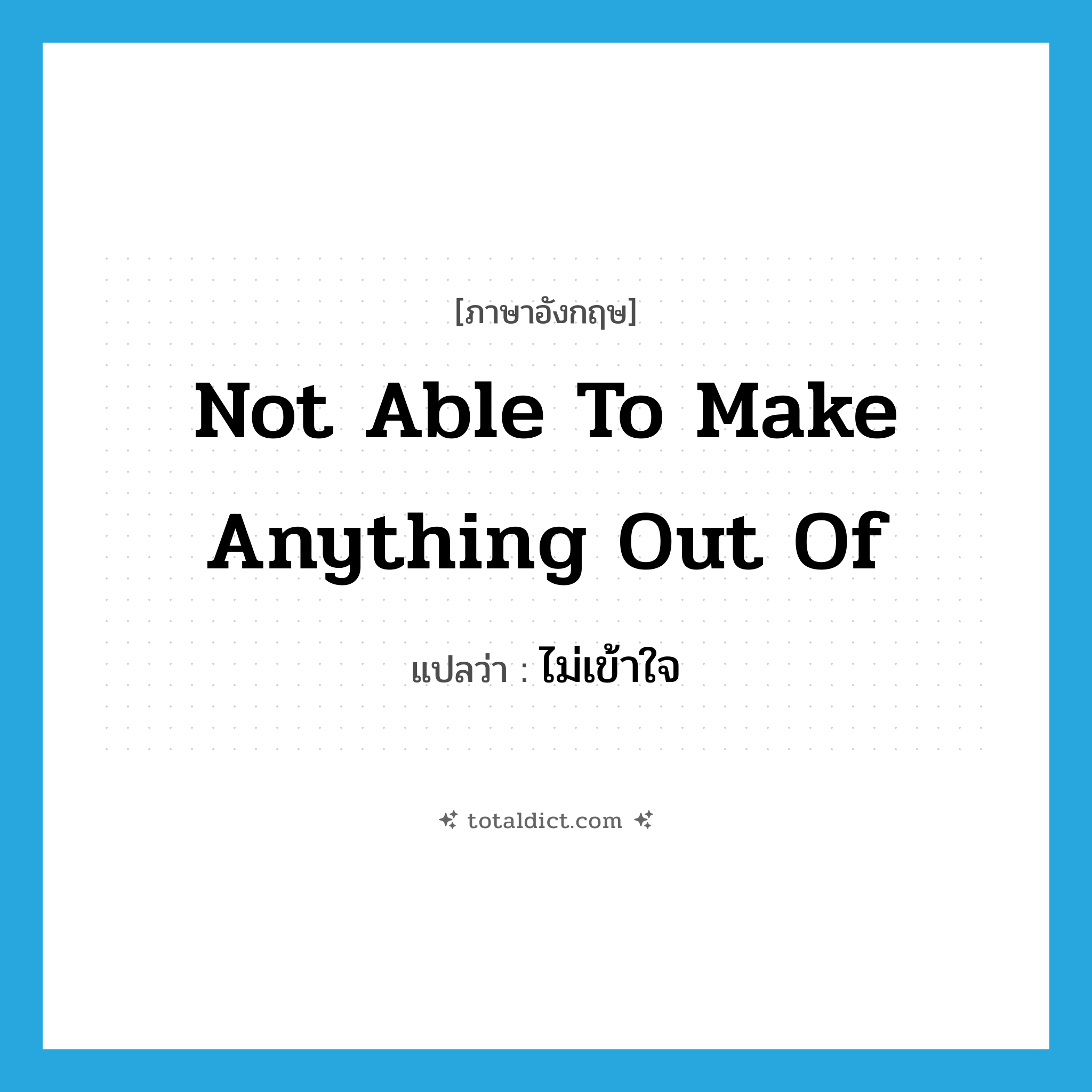 ไม่เข้าใจ ภาษาอังกฤษ?, คำศัพท์ภาษาอังกฤษ ไม่เข้าใจ แปลว่า not able to make anything out of ประเภท IDM หมวด IDM