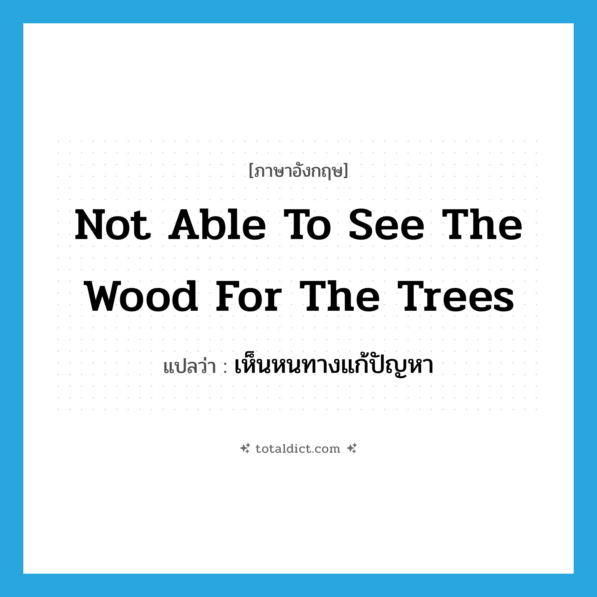 not able to see the wood for the trees แปลว่า?, คำศัพท์ภาษาอังกฤษ not able to see the wood for the trees แปลว่า เห็นหนทางแก้ปัญหา ประเภท IDM หมวด IDM