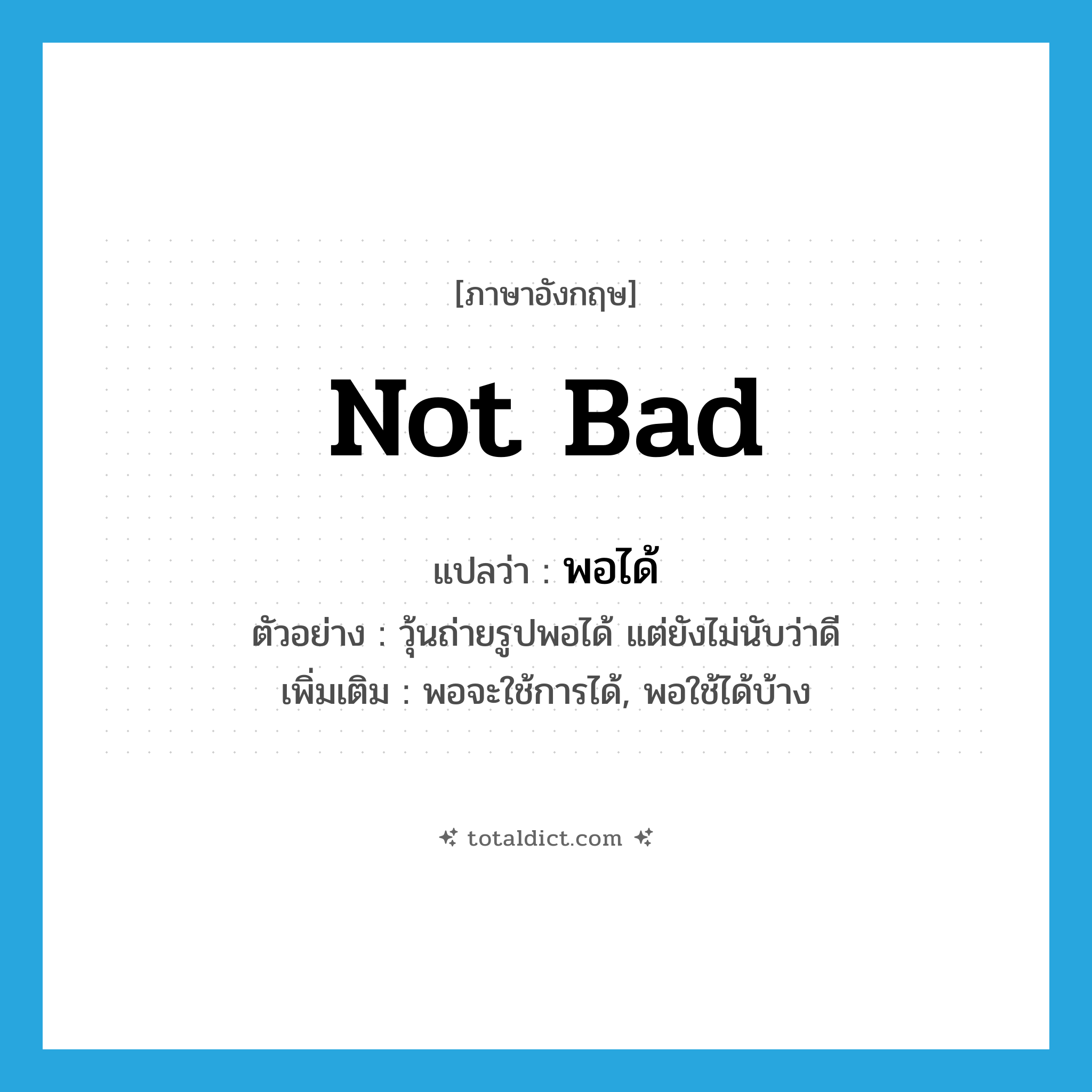 not bad แปลว่า?, คำศัพท์ภาษาอังกฤษ not bad แปลว่า พอได้ ประเภท ADV ตัวอย่าง วุ้นถ่ายรูปพอได้ แต่ยังไม่นับว่าดี เพิ่มเติม พอจะใช้การได้, พอใช้ได้บ้าง หมวด ADV
