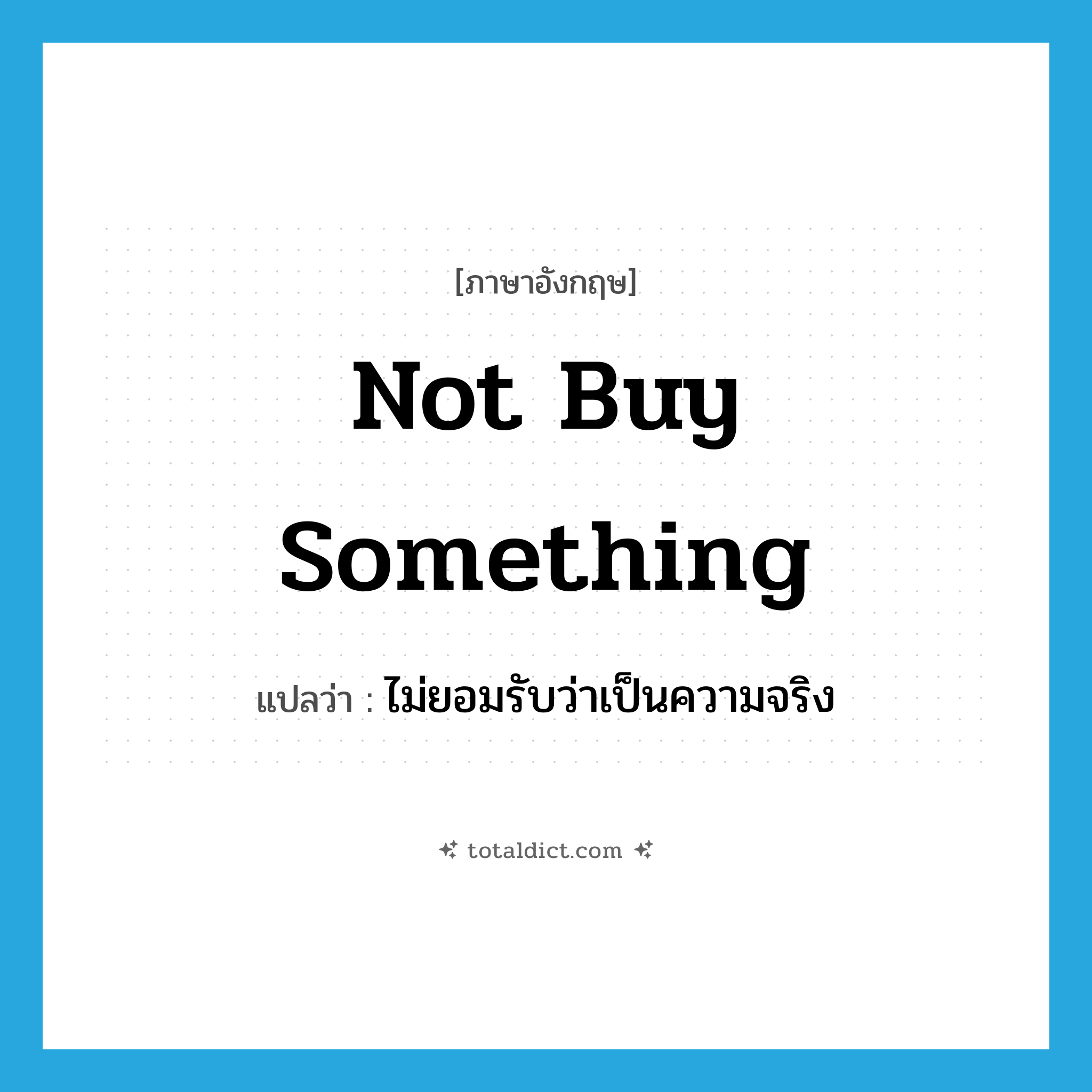 not buy something แปลว่า?, คำศัพท์ภาษาอังกฤษ not buy something แปลว่า ไม่ยอมรับว่าเป็นความจริง ประเภท IDM หมวด IDM