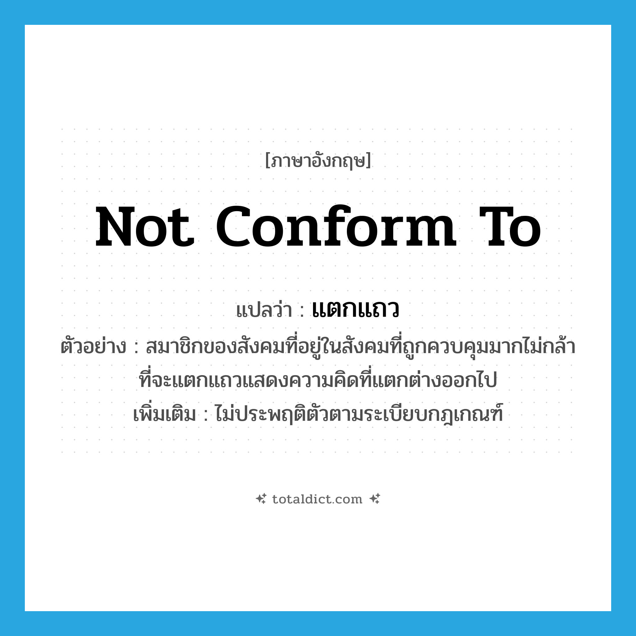 not conform to แปลว่า?, คำศัพท์ภาษาอังกฤษ not conform to แปลว่า แตกแถว ประเภท V ตัวอย่าง สมาชิกของสังคมที่อยู่ในสังคมที่ถูกควบคุมมากไม่กล้าที่จะแตกแถวแสดงความคิดที่แตกต่างออกไป เพิ่มเติม ไม่ประพฤติตัวตามระเบียบกฎเกณฑ์ หมวด V