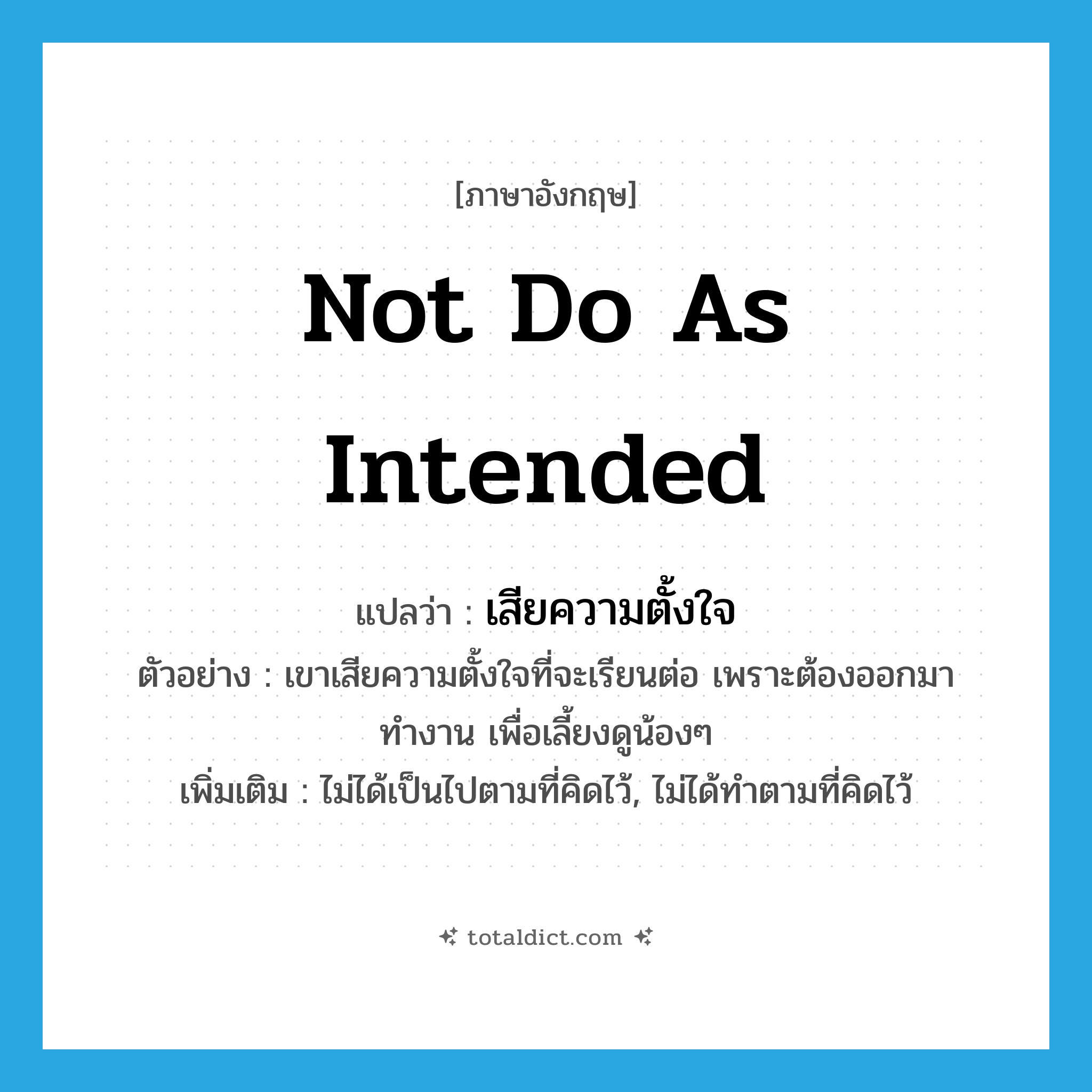 not do as intended แปลว่า?, คำศัพท์ภาษาอังกฤษ not do as intended แปลว่า เสียความตั้งใจ ประเภท V ตัวอย่าง เขาเสียความตั้งใจที่จะเรียนต่อ เพราะต้องออกมาทำงาน เพื่อเลี้ยงดูน้องๆ เพิ่มเติม ไม่ได้เป็นไปตามที่คิดไว้, ไม่ได้ทำตามที่คิดไว้ หมวด V
