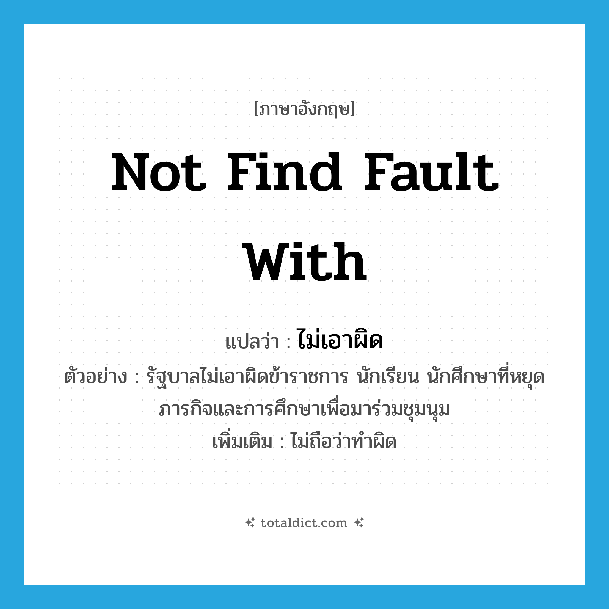 not find fault with แปลว่า?, คำศัพท์ภาษาอังกฤษ not find fault with แปลว่า ไม่เอาผิด ประเภท V ตัวอย่าง รัฐบาลไม่เอาผิดข้าราชการ นักเรียน นักศึกษาที่หยุดภารกิจและการศึกษาเพื่อมาร่วมชุมนุม เพิ่มเติม ไม่ถือว่าทำผิด หมวด V